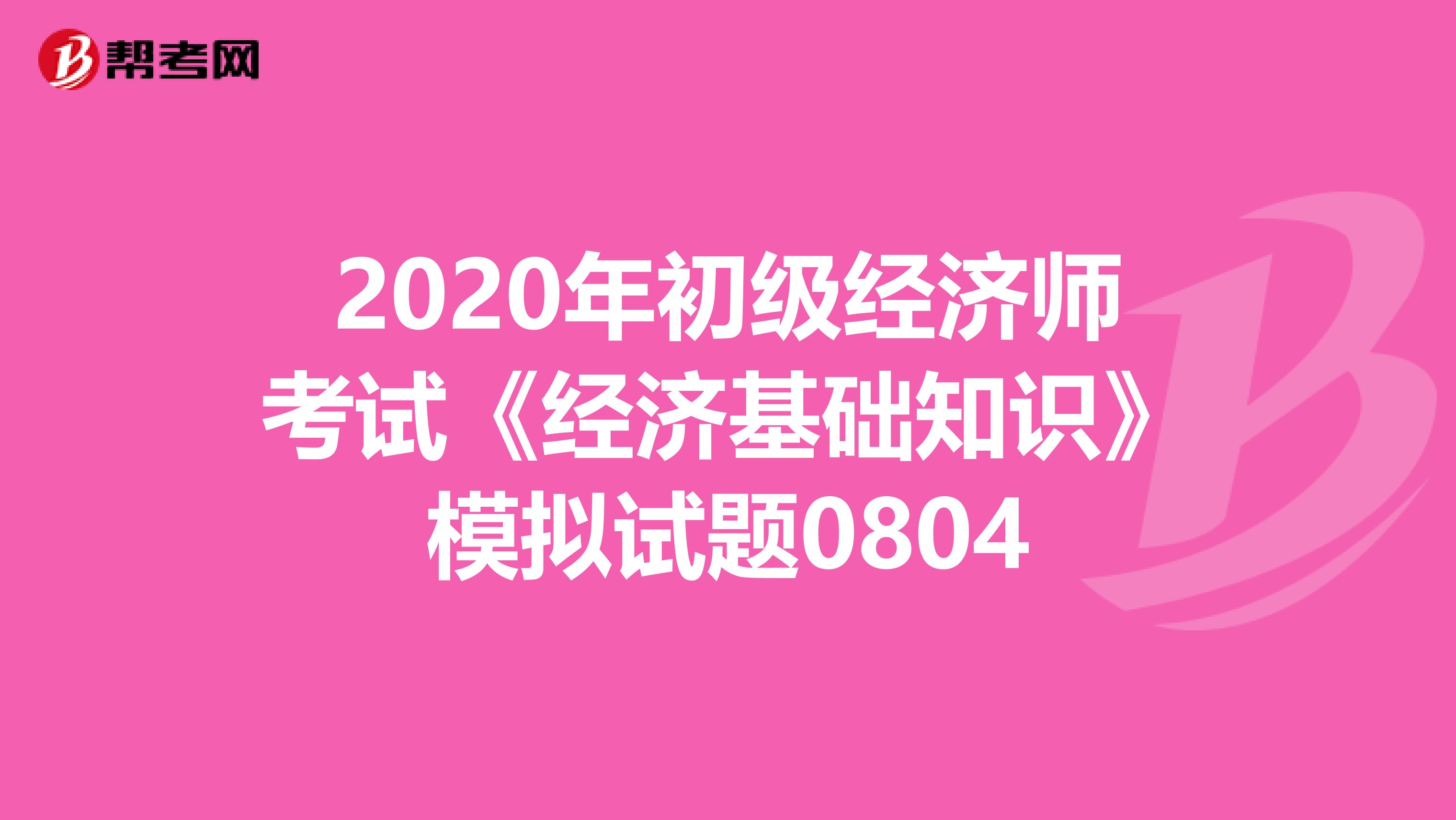 2020年初級經(jīng)濟(jì)師考試《經(jīng)濟(jì)基礎(chǔ)知識》模擬試題0804
