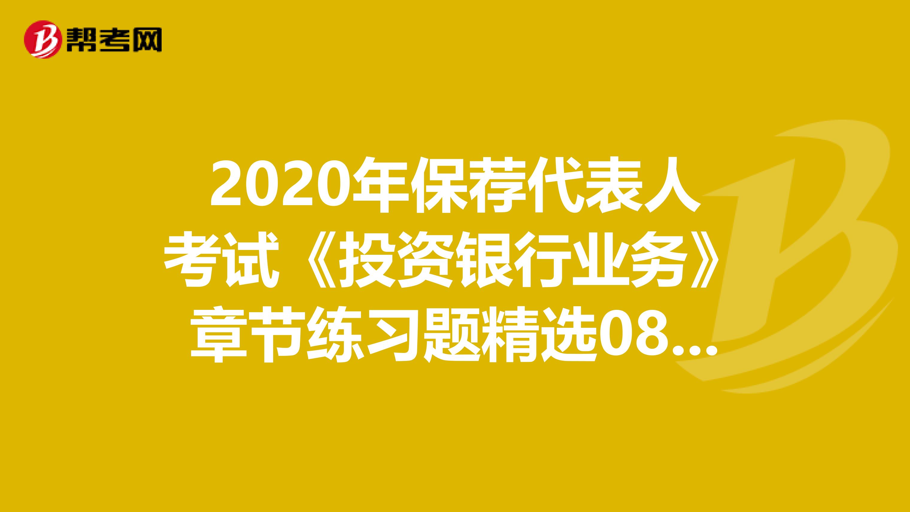 2020年保荐代表人考试《投资银行业务》章节练习题精选0804