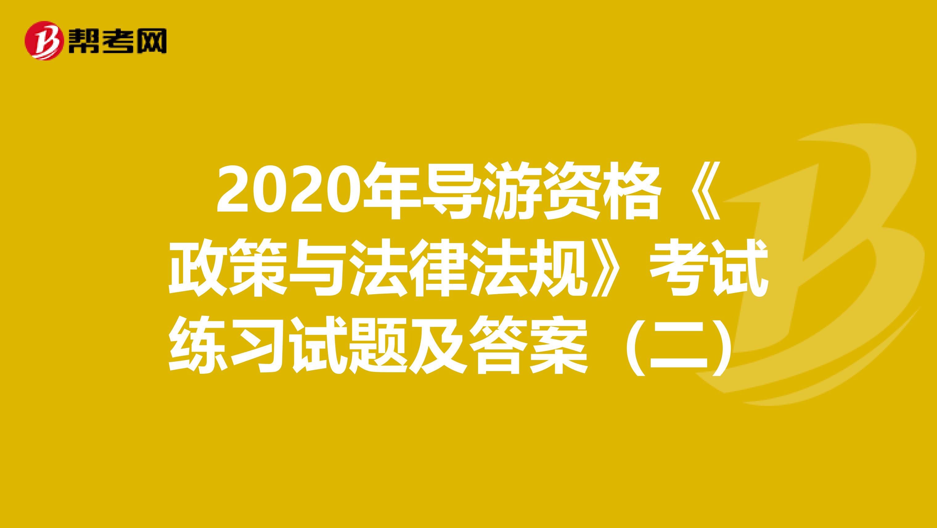 2020年导游资格《政策与法律法规》考试练习试题及答案（二）