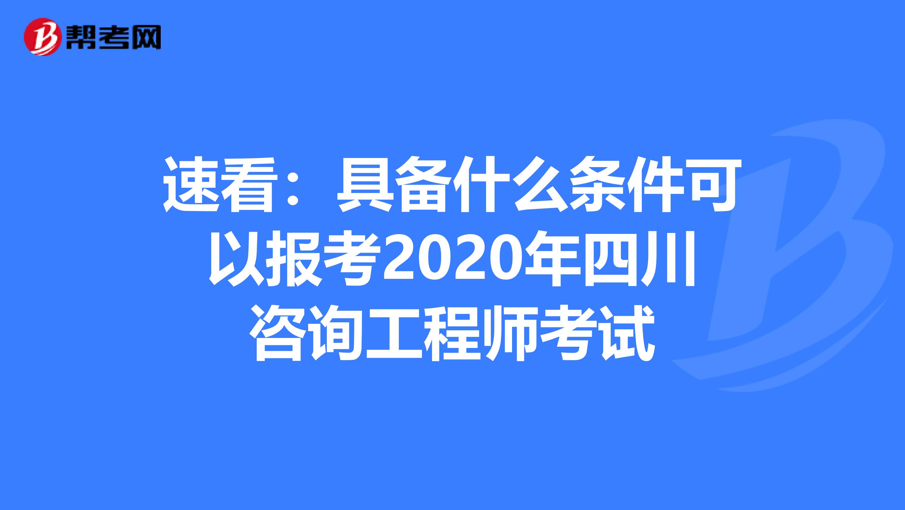 速看：具备什么条件可以报考2020年四川咨询工程师考试