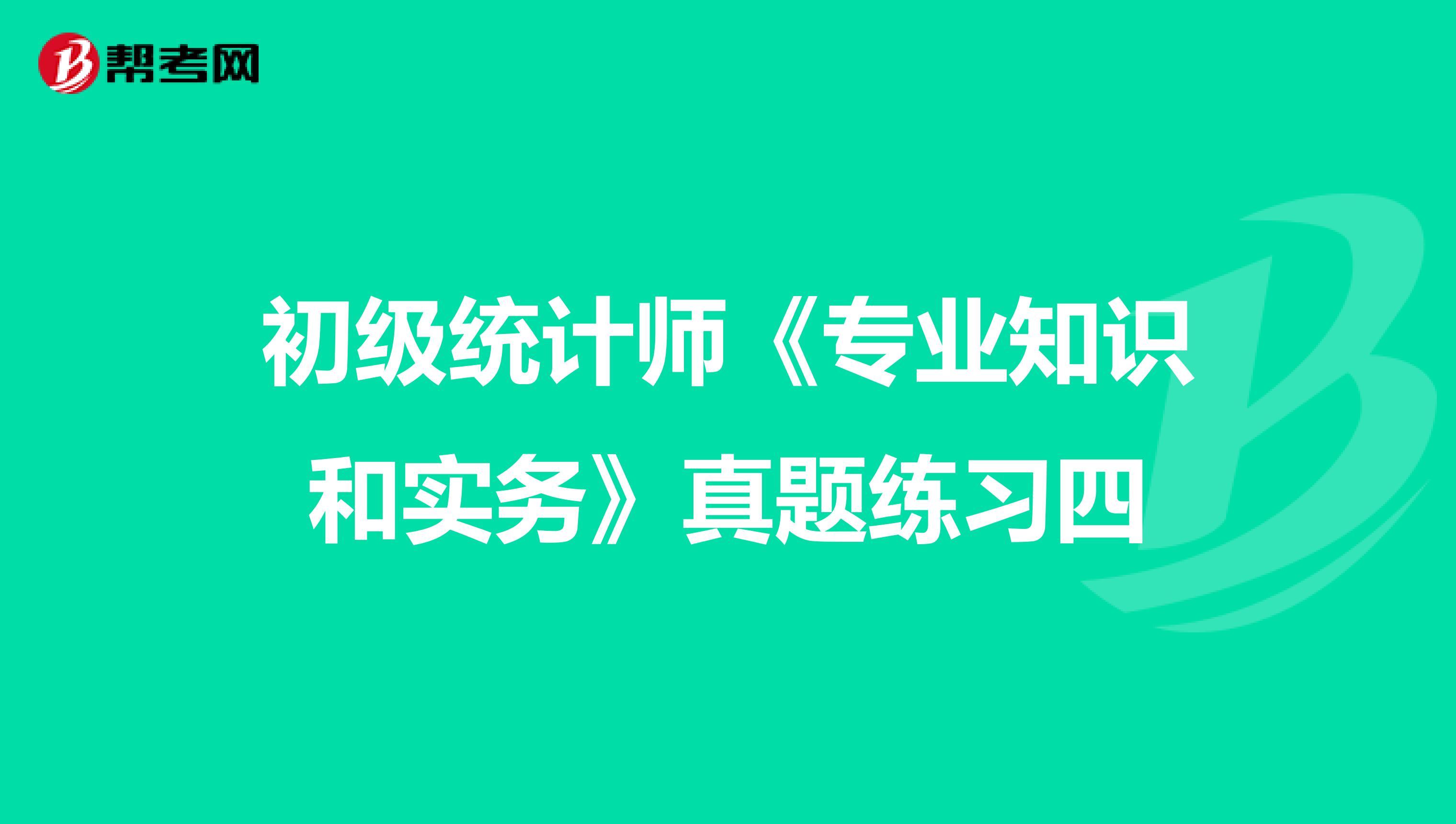 初級(jí)統(tǒng)計(jì)師《專業(yè)知識(shí)和實(shí)務(wù)》真題練習(xí)四