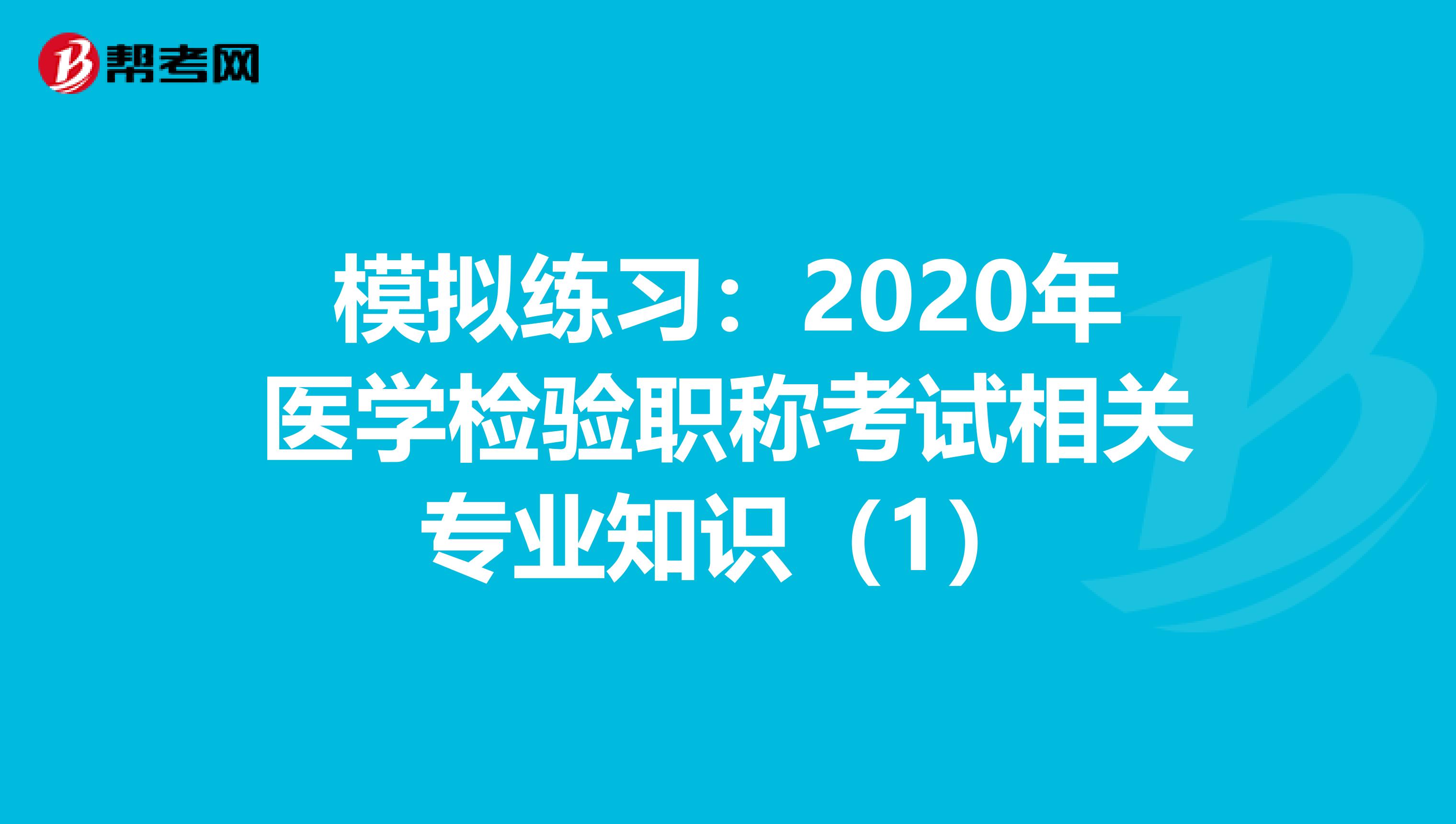 模拟练习：2020年医学检验职称考试相关专业知识（1）