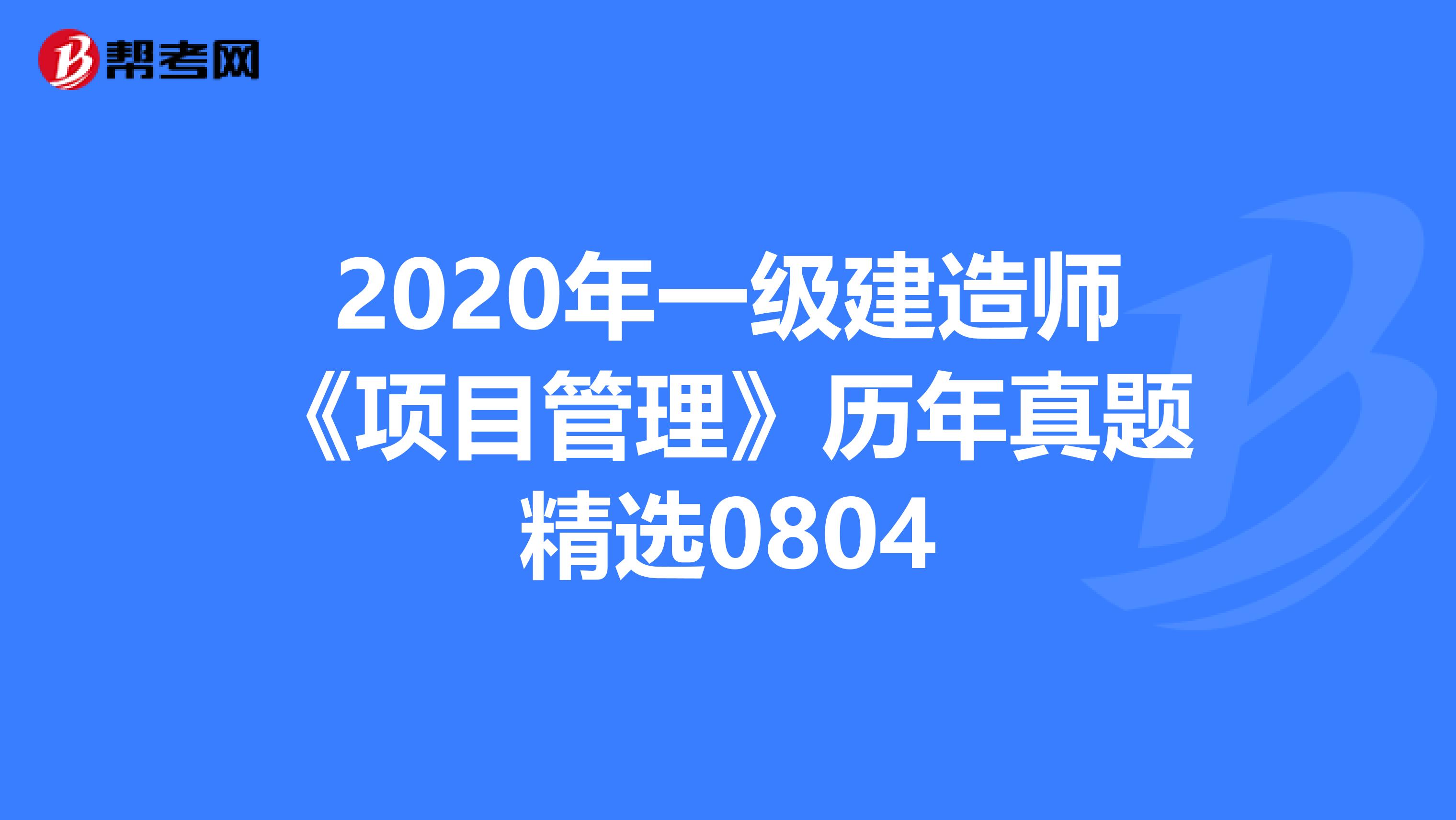 2020年一级建造师《项目管理》历年真题精选0804