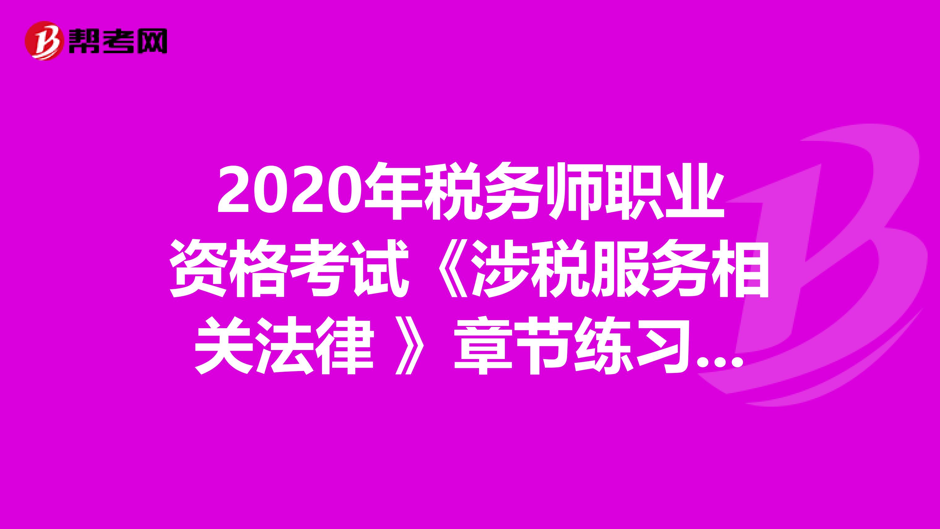 2020年税务师职业资格考试《涉税服务相关法律 》章节练习题精选0804