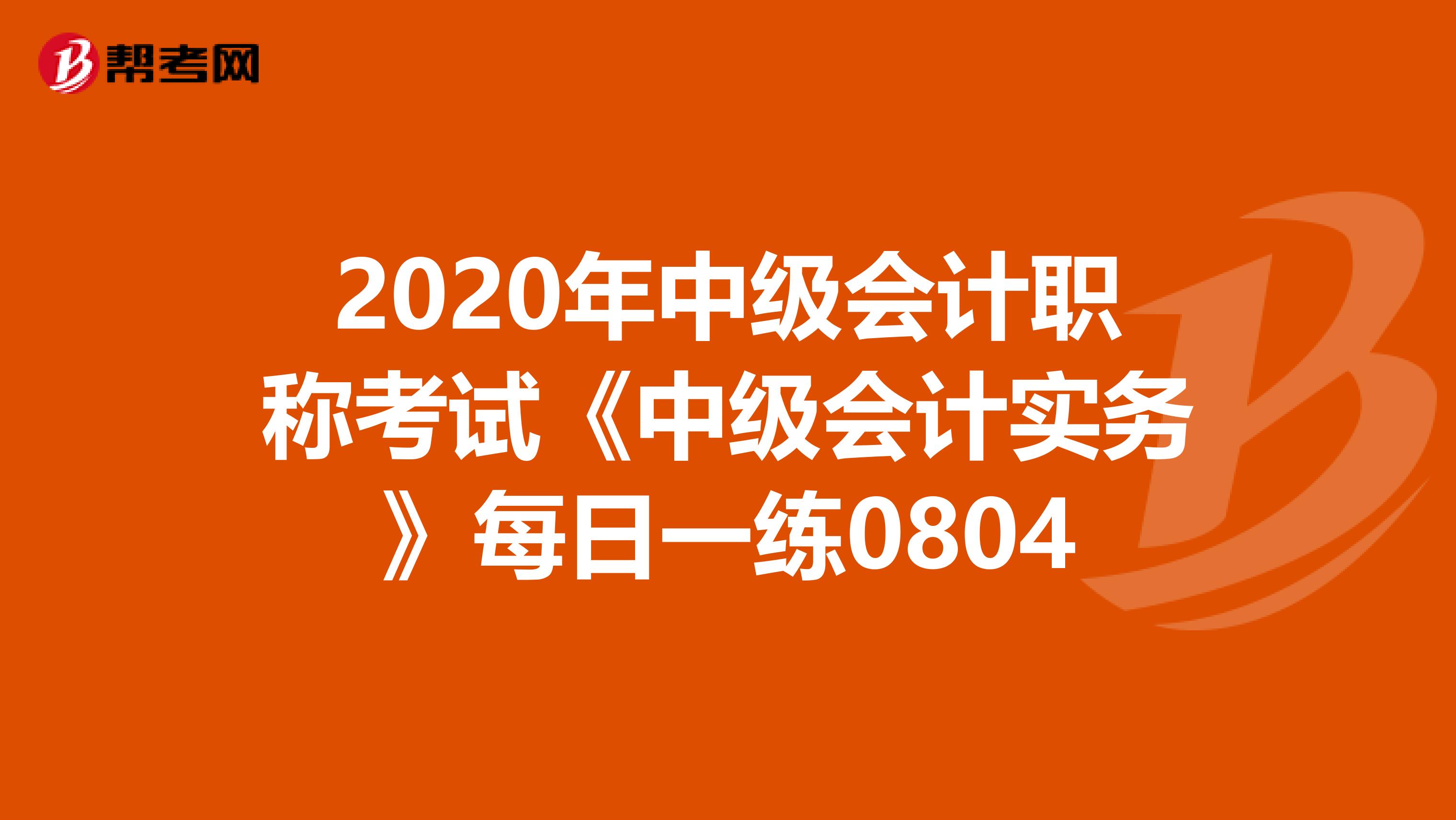 2020年中级会计职称考试《中级会计实务》每日一练0804