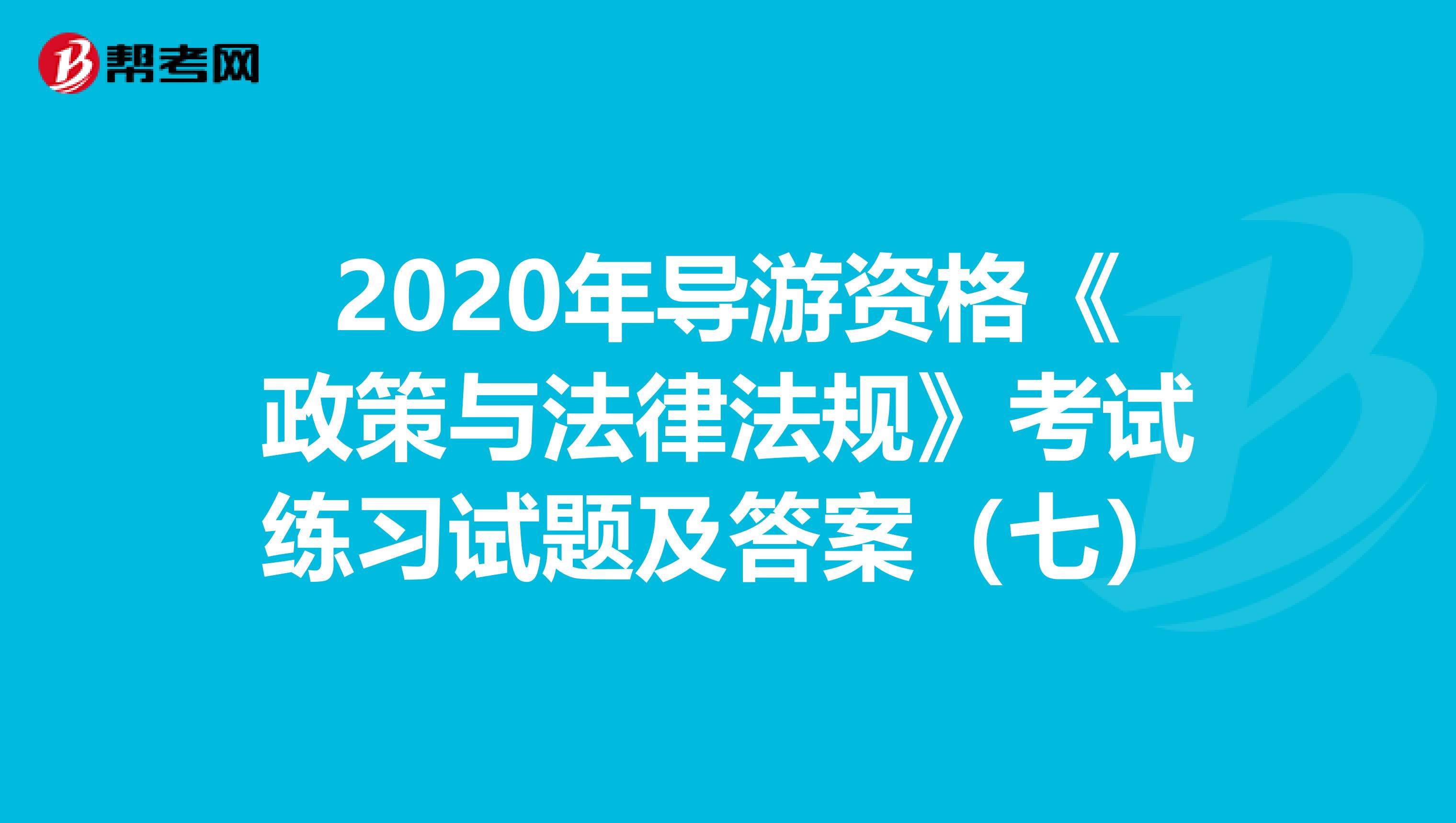 2020年导游资格《政策与法律法规》考试练习试题及答案（七）