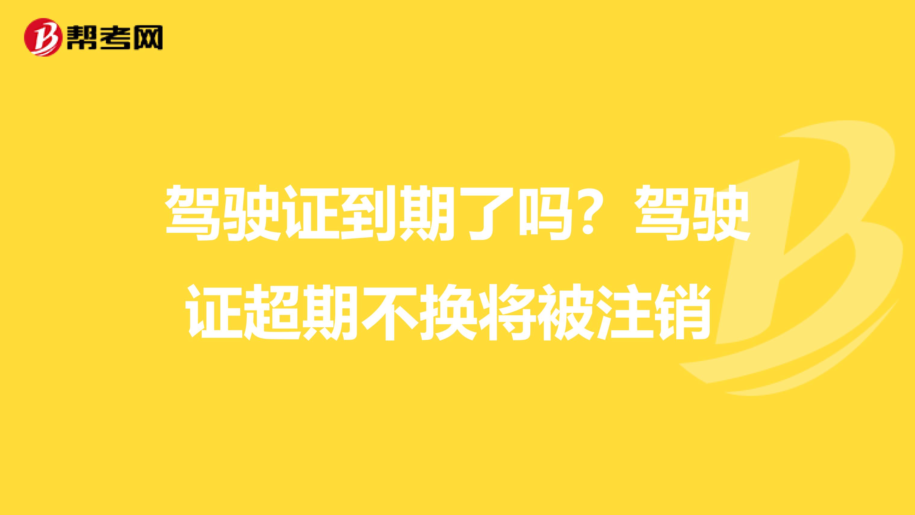 驾驶证到期了吗？驾驶证超期不换将被注销 