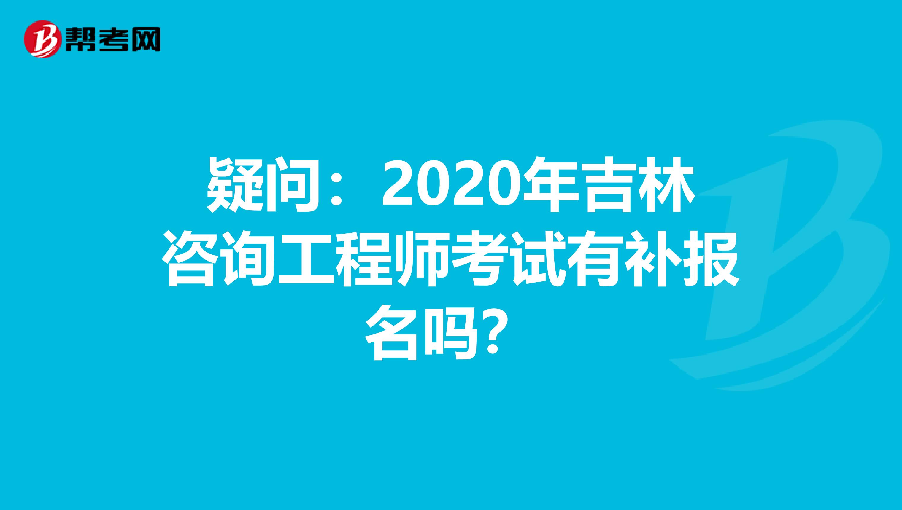 疑问：2020年吉林咨询工程师考试有补报名吗？