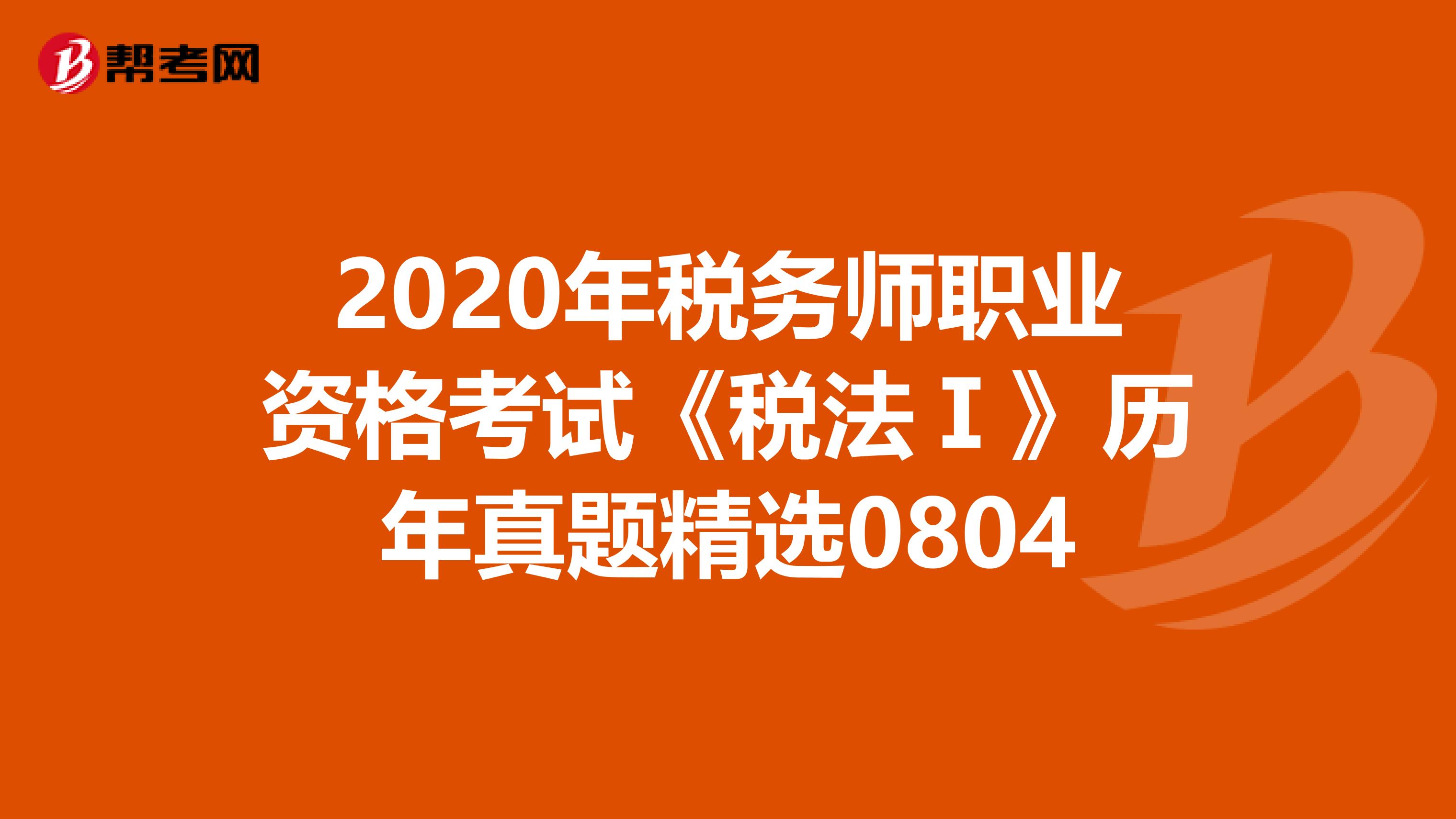 2020年稅務(wù)師職業(yè)資格考試《稅法Ⅰ》歷年真題精選0804