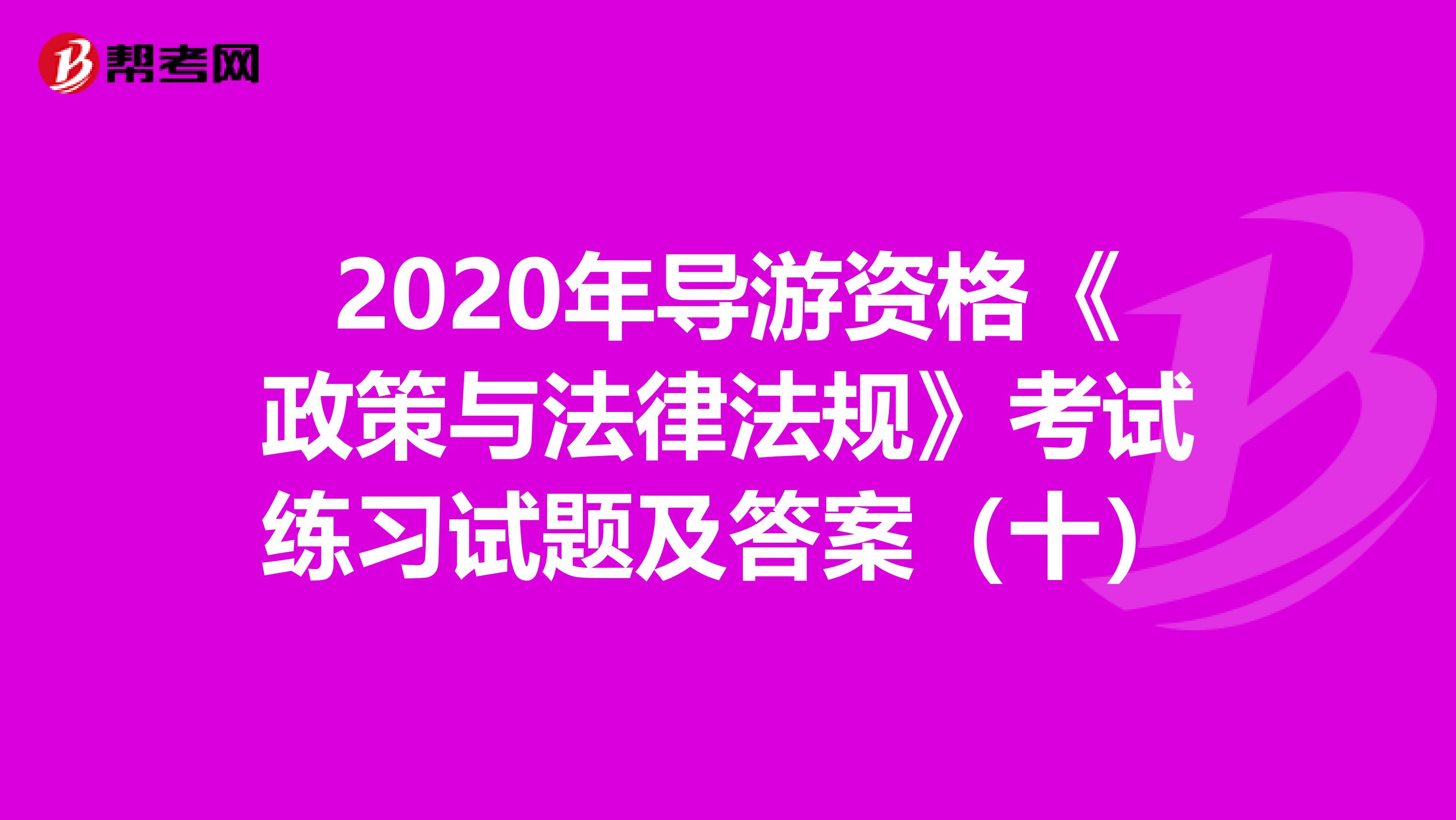 2020年导游资格《政策与法律法规》考试练习试题及答案（十）
