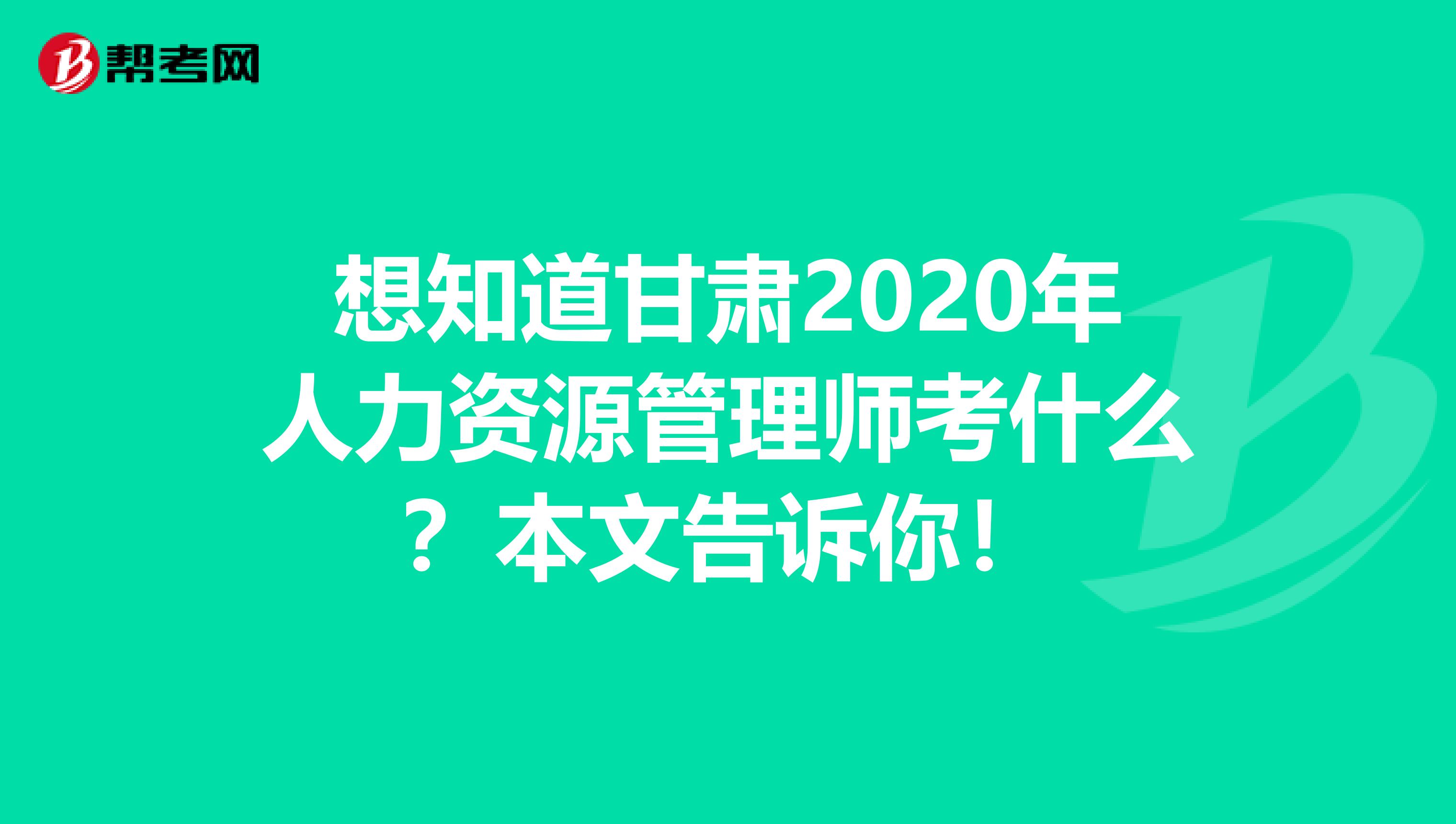 想知道甘肃2020年人力资源管理师考什么？本文告诉你！