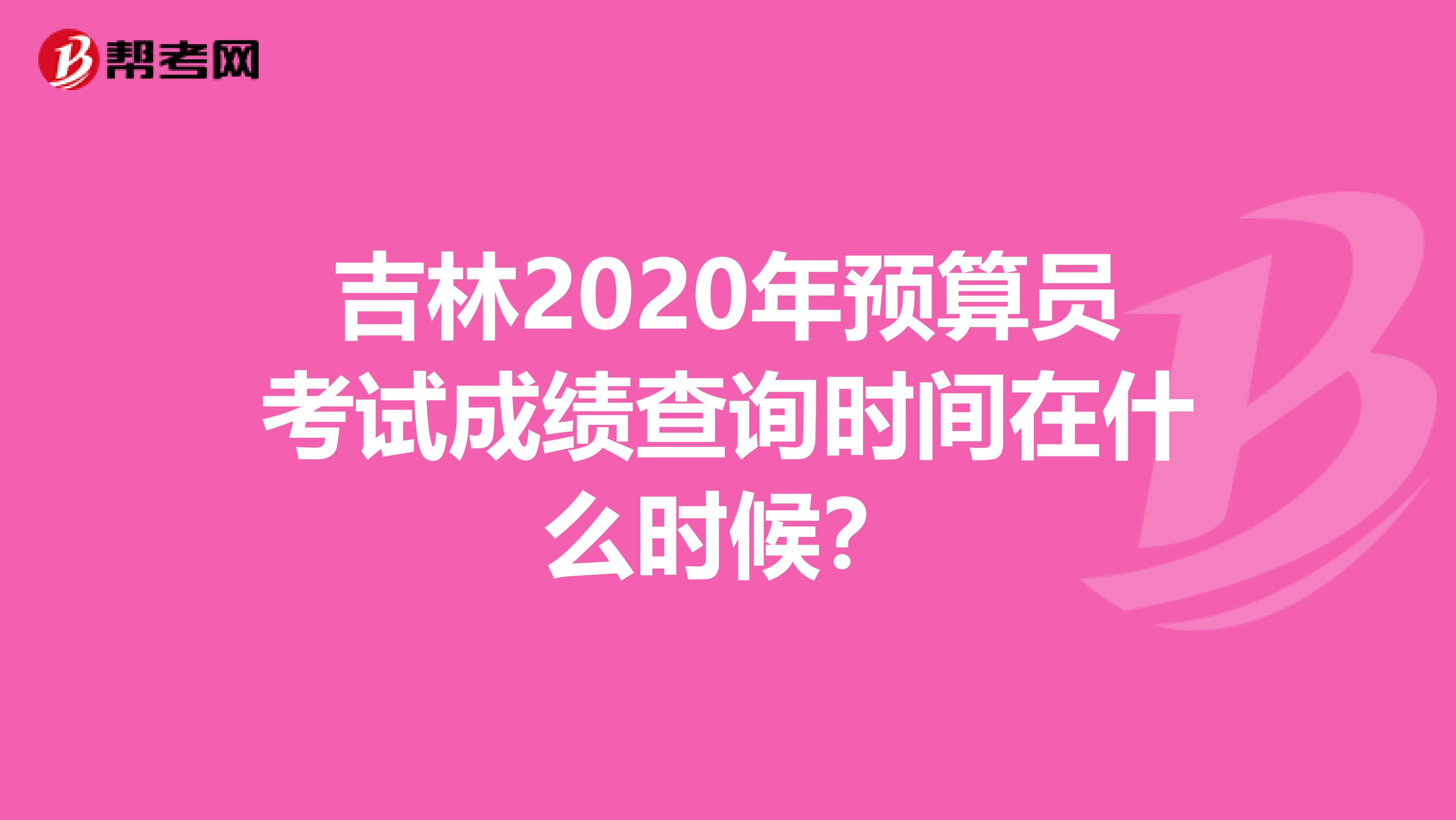 吉林2020年预算员考试成绩查询时间在什么时候？