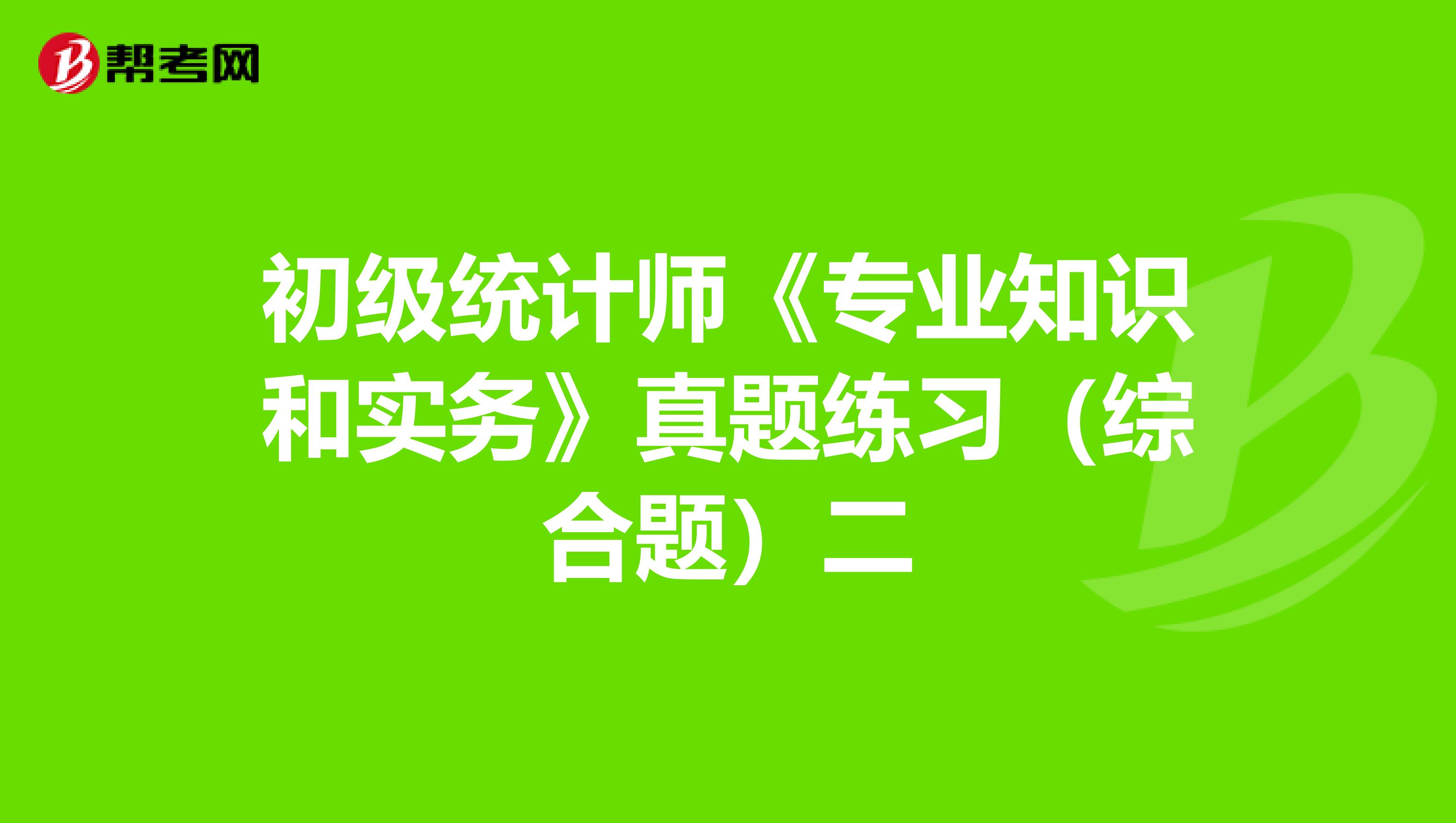 初级统计师《专业知识和实务》真题练习（综合题）二