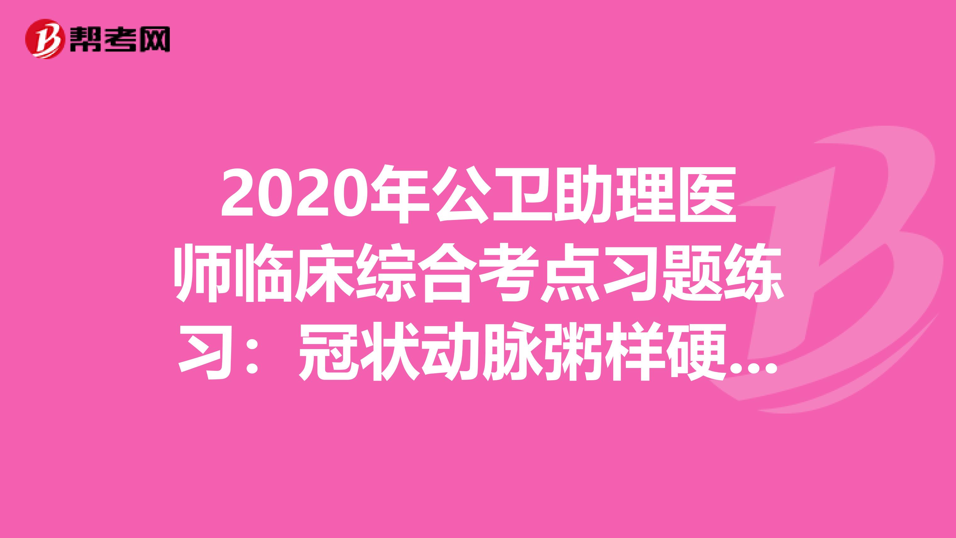 2020年公卫助理医师临床综合考点习题练习：冠状动脉粥样硬化性心脏病