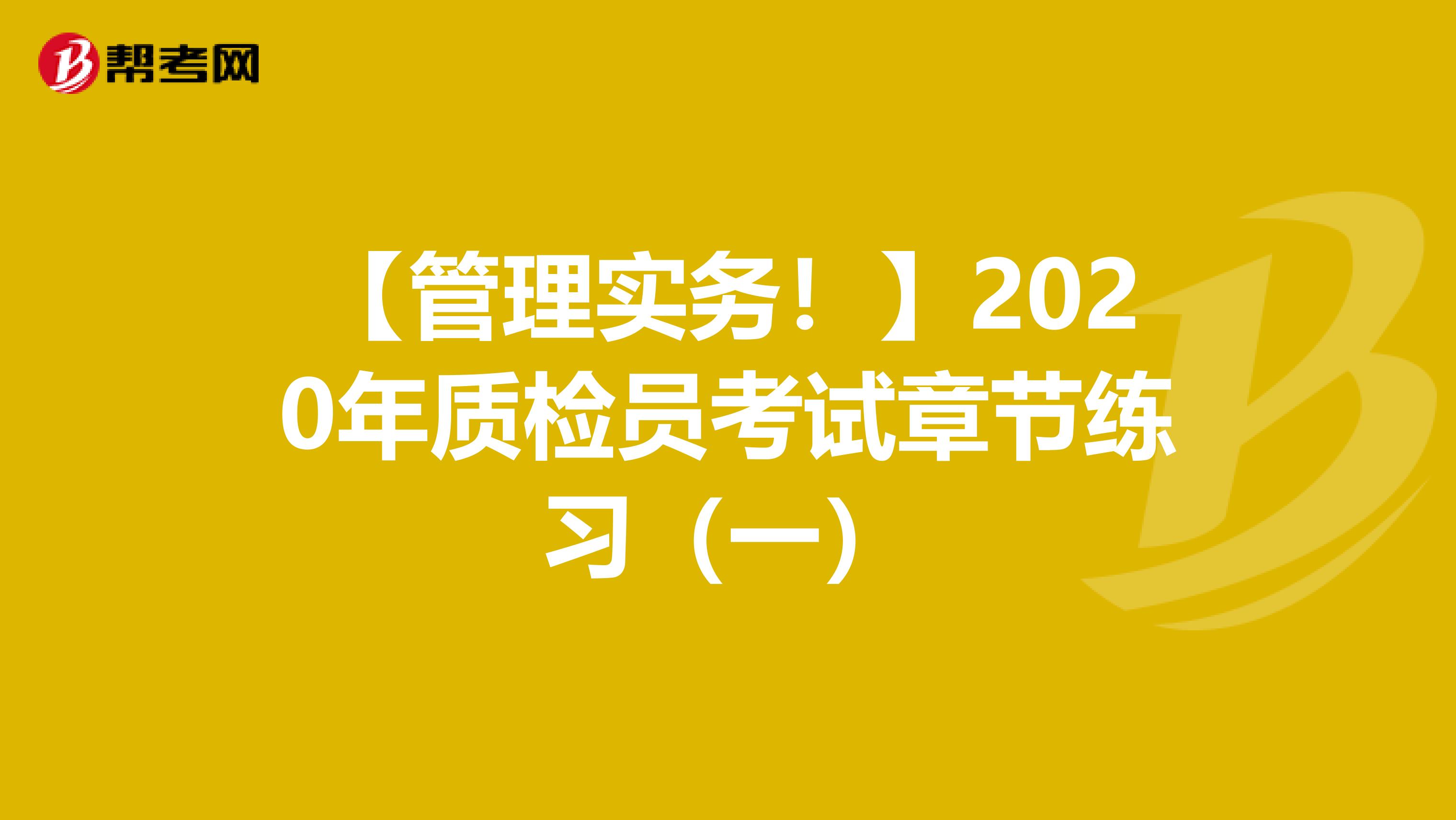 【管理实务！】2020年质检员考试章节练习（一）