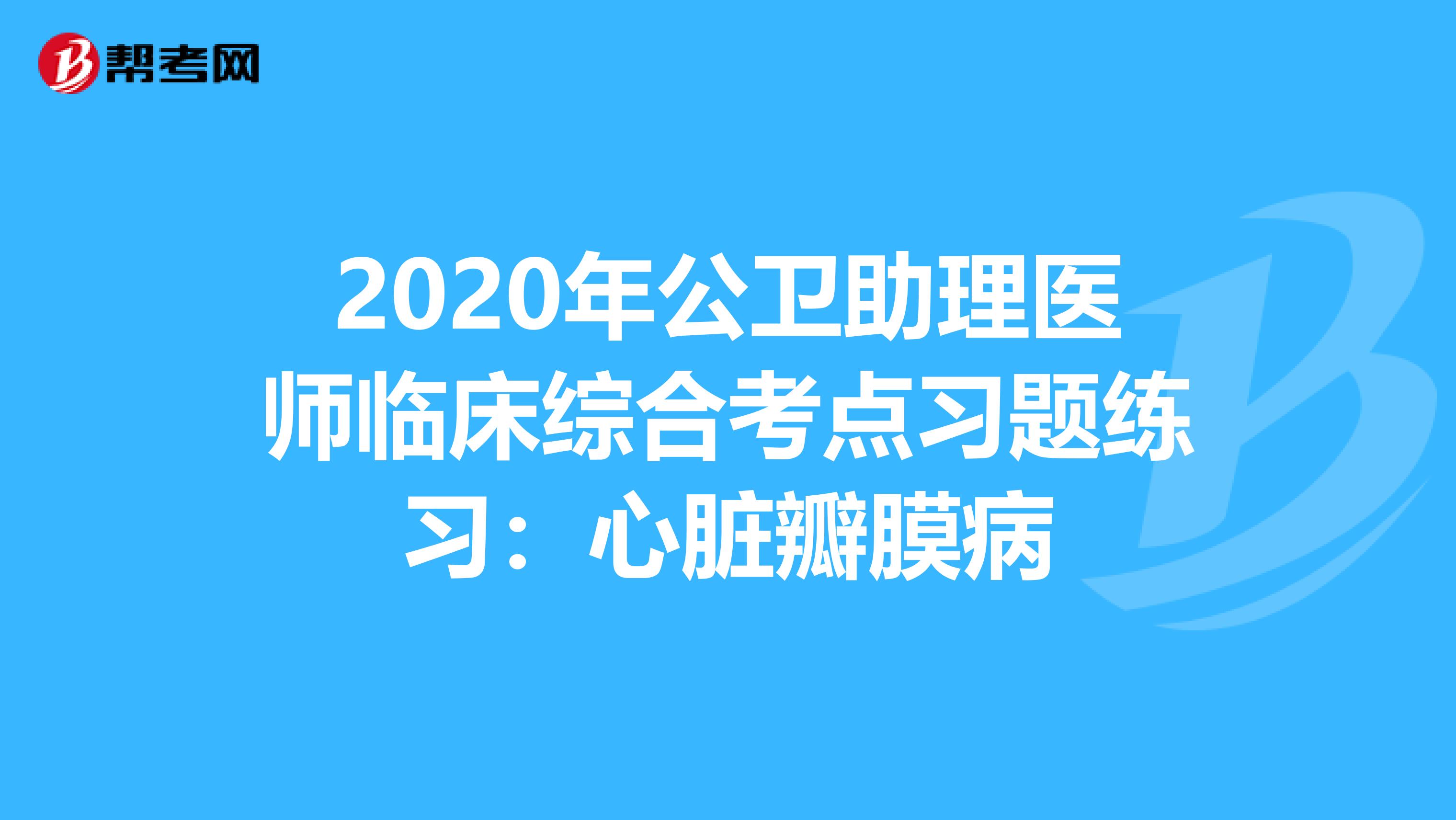 2020年公卫助理医师临床综合考点习题练习：心脏瓣膜病