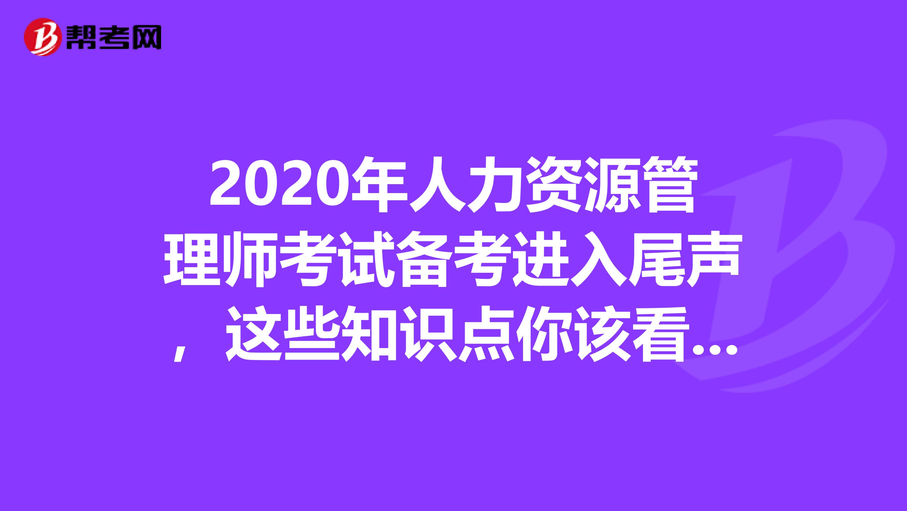 2020年人力资源管理师考试备考进入尾声，这些知识点你该看看了！