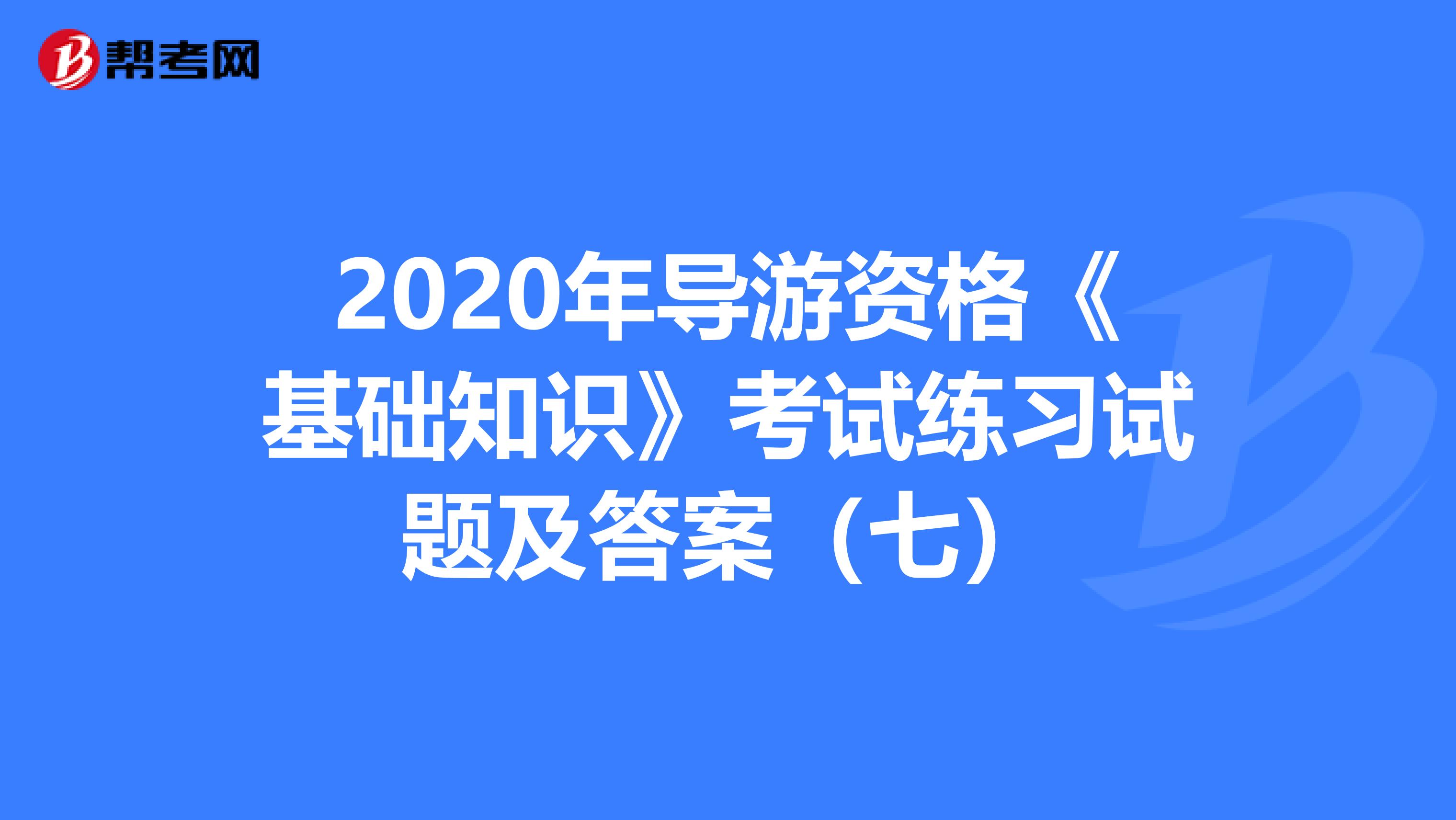 2020年导游资格《基础知识》考试练习试题及答案（七）