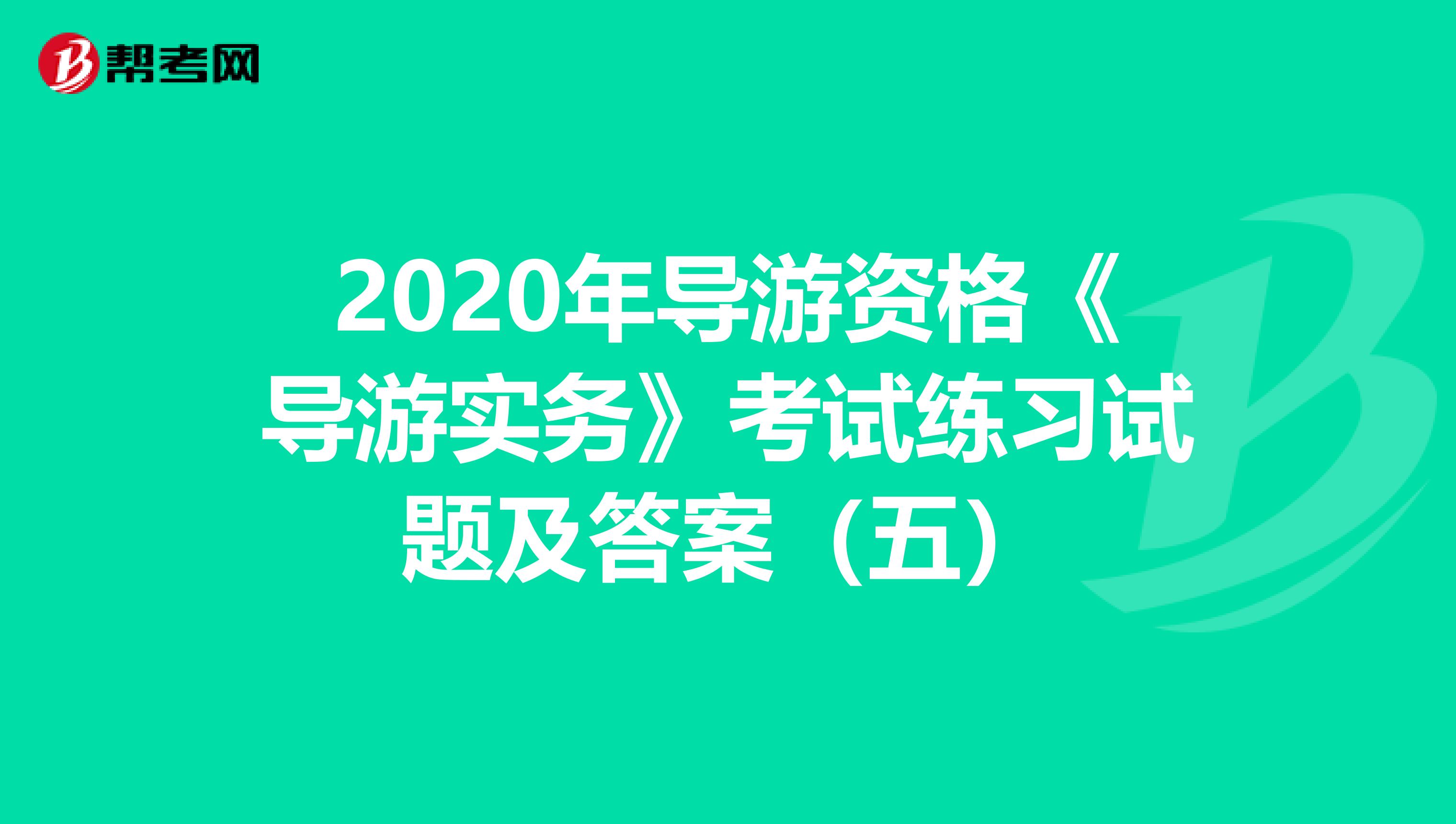 2020年导游资格《导游实务》考试练习试题及答案（五）