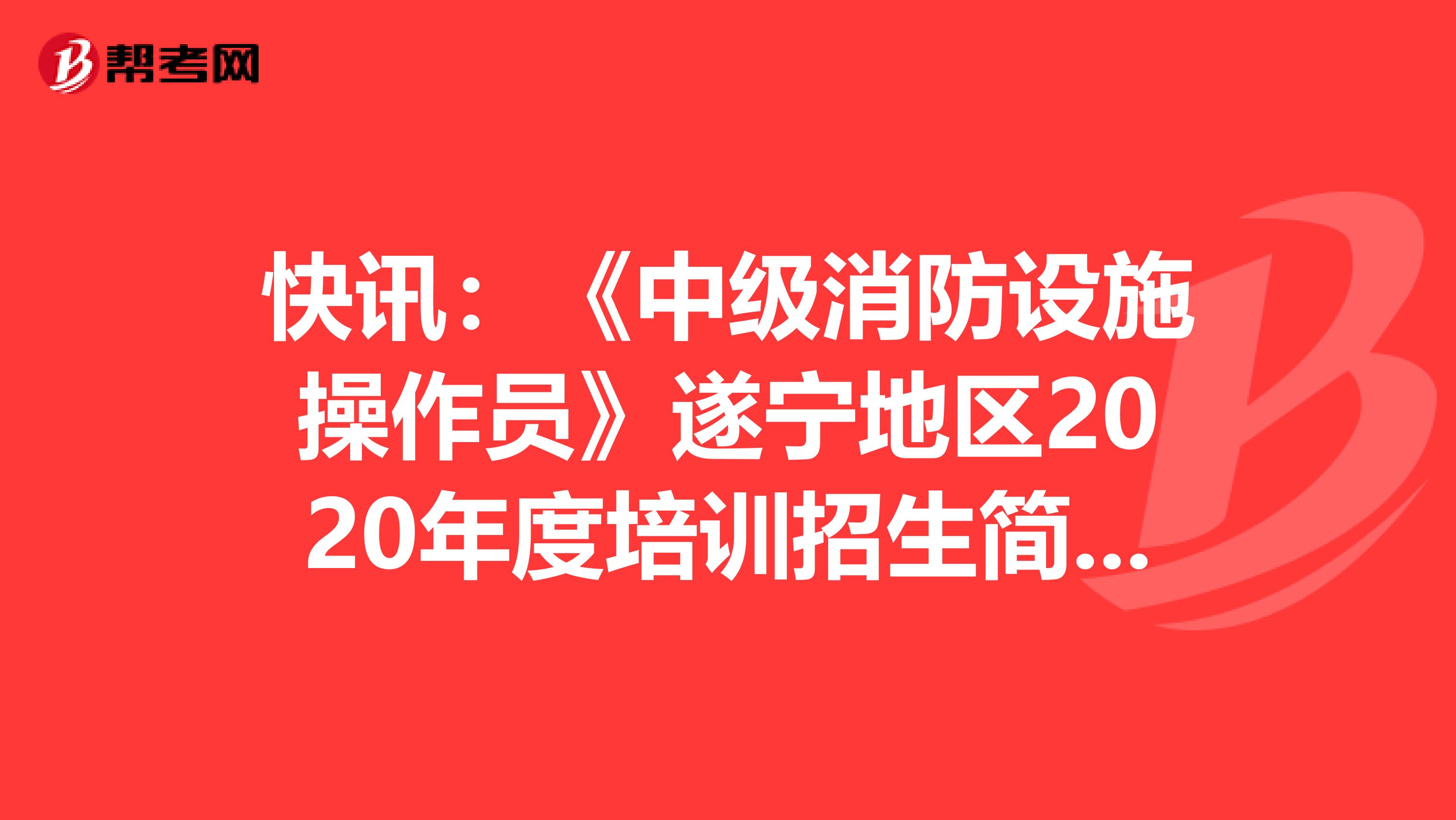 快讯：《中级消防设施操作员》遂宁地区2020年度培训招生简章来了！
