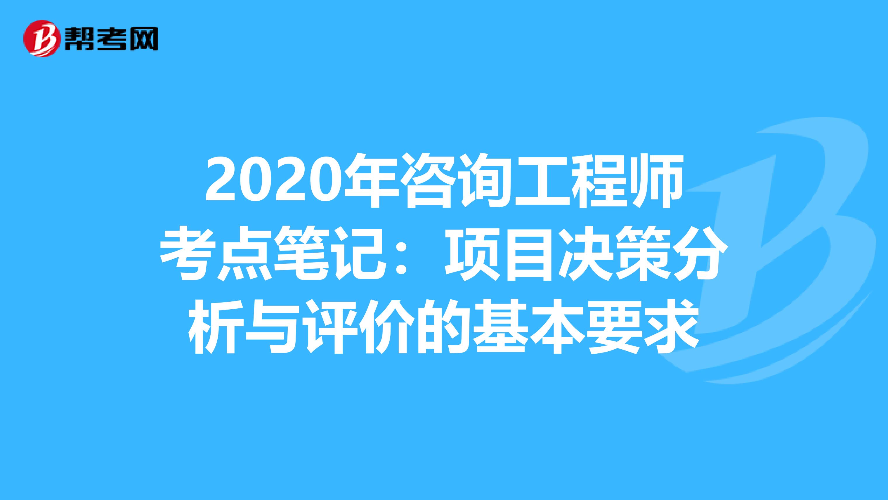 2020年咨询工程师考点笔记：项目决策分析与评价的基本要求