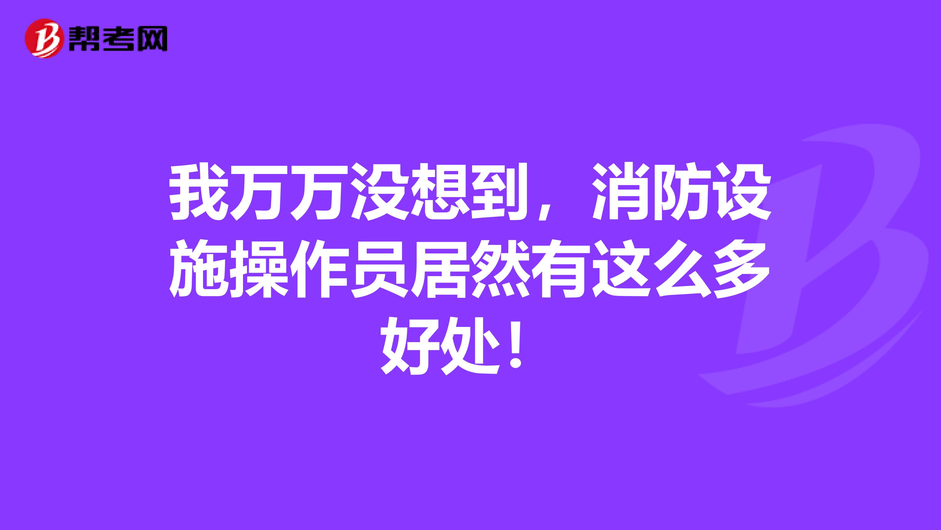 我万万没想到，消防设施操作员居然有这么多好处！