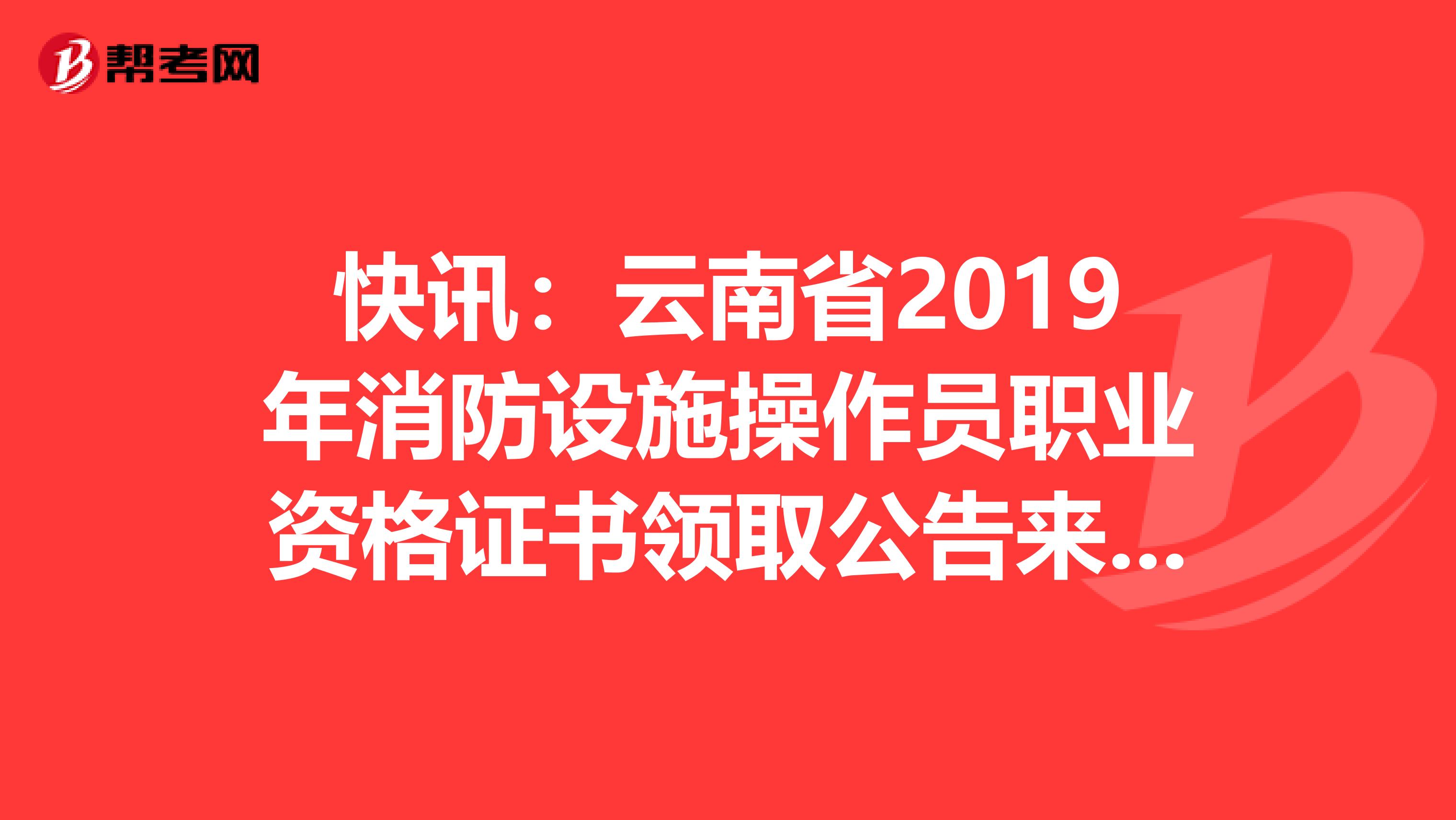 快讯：云南省2019年消防设施操作员职业资格证书领取公告来了！