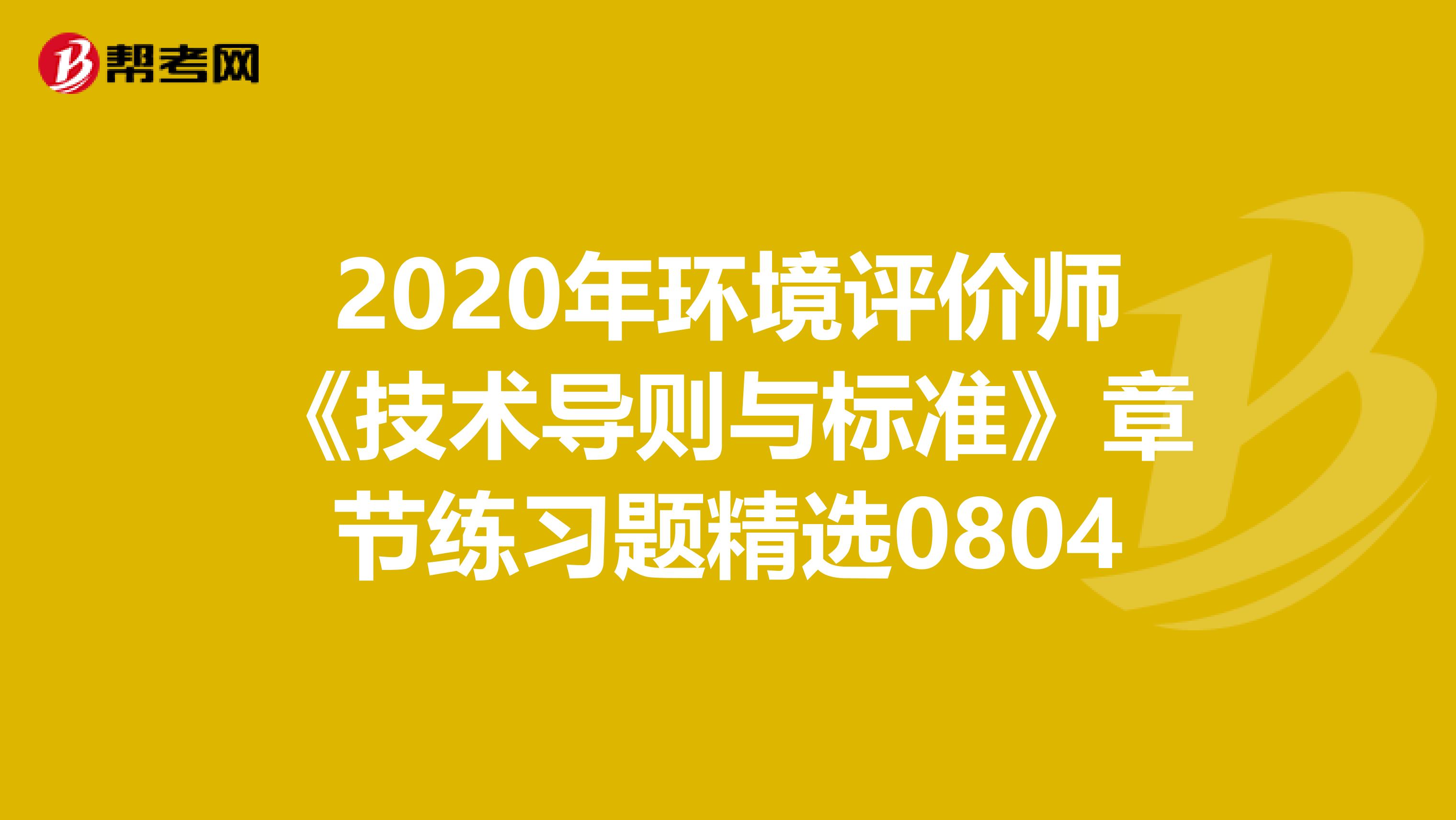 2020年环境评价师《技术导则与标准》章节练习题精选0804