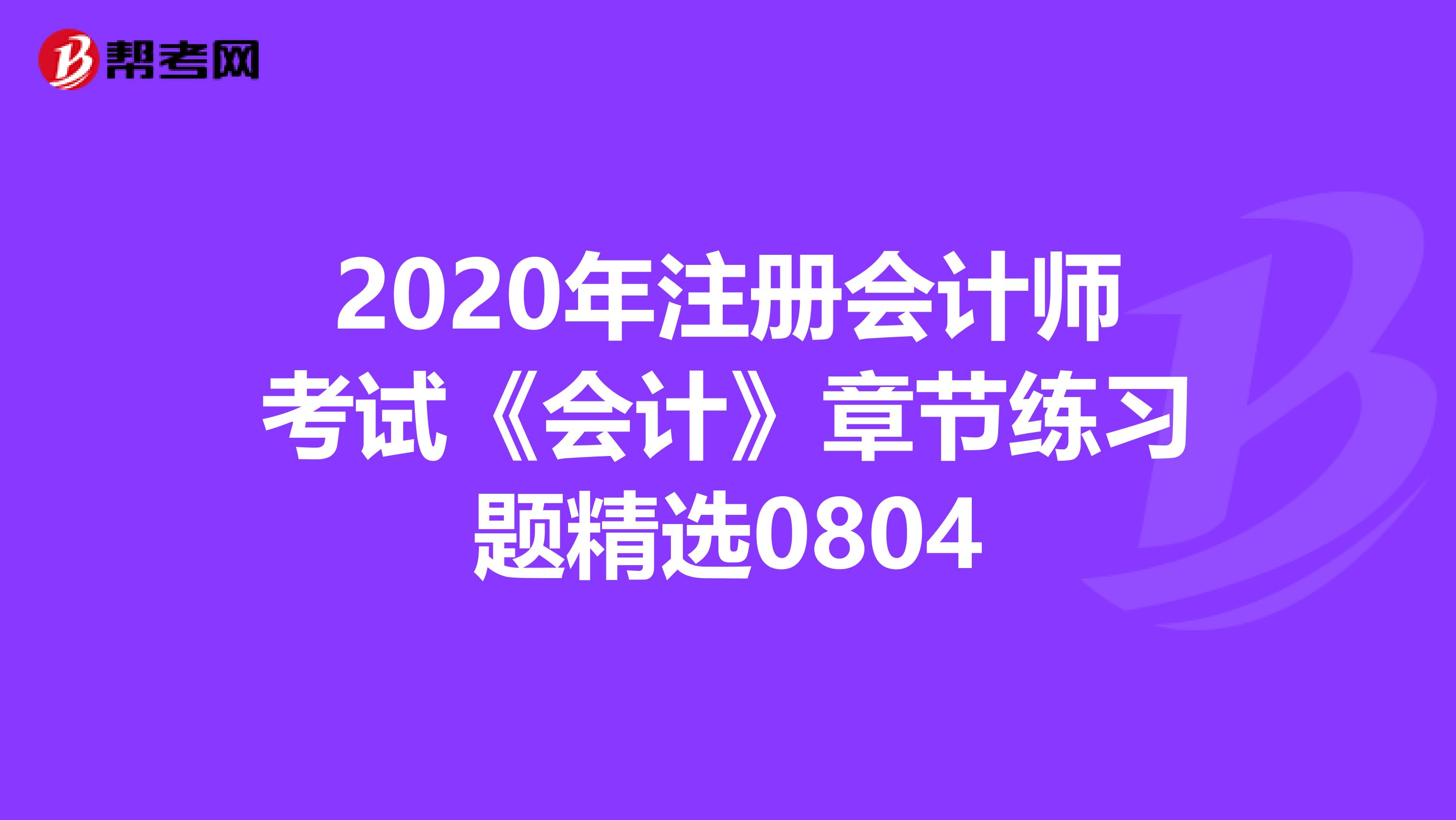 2020年注冊(cè)會(huì)計(jì)師考試《會(huì)計(jì)》章節(jié)練習(xí)題精選0804