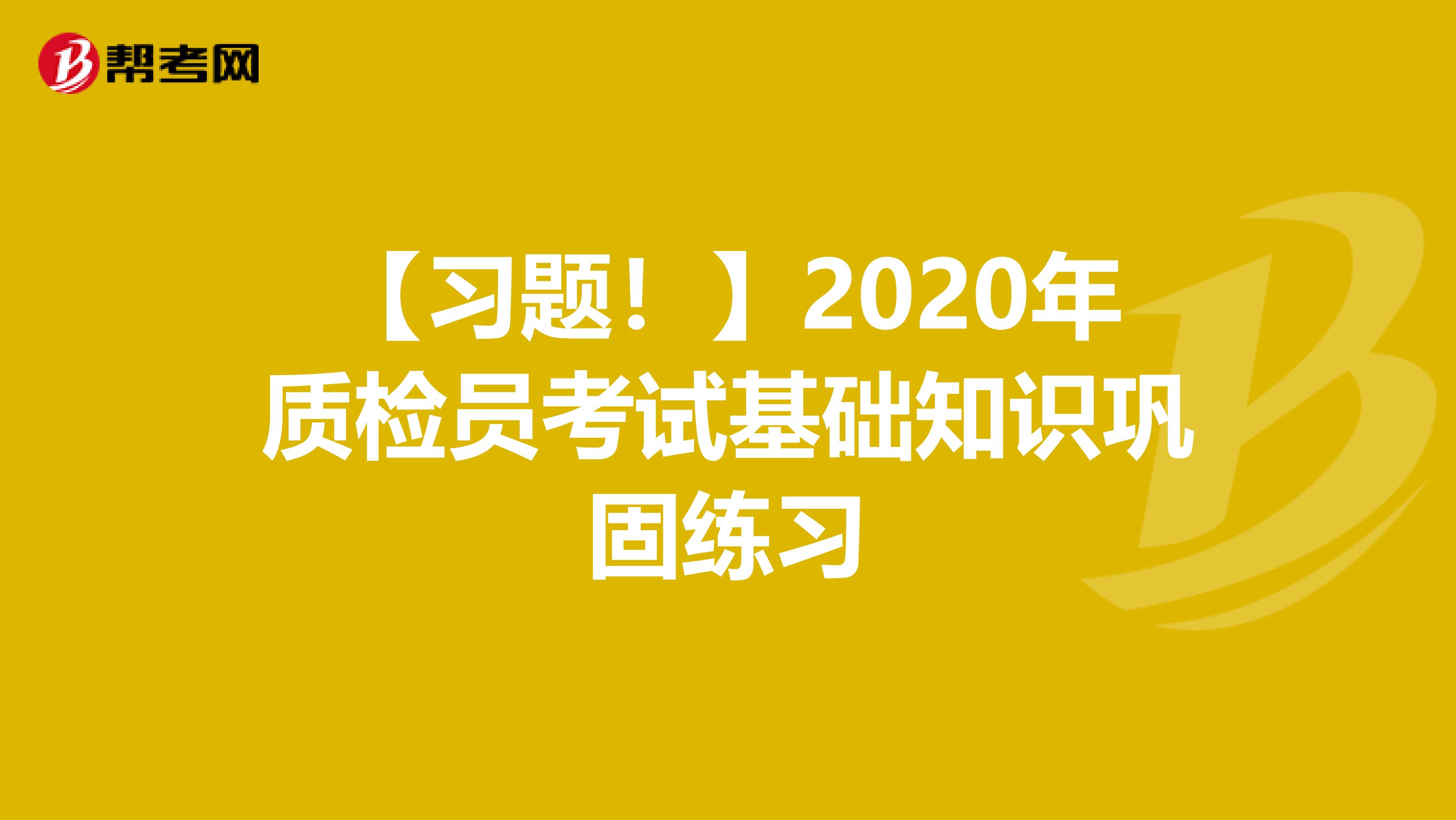 【习题！】2020年质检员考试基础知识巩固练习