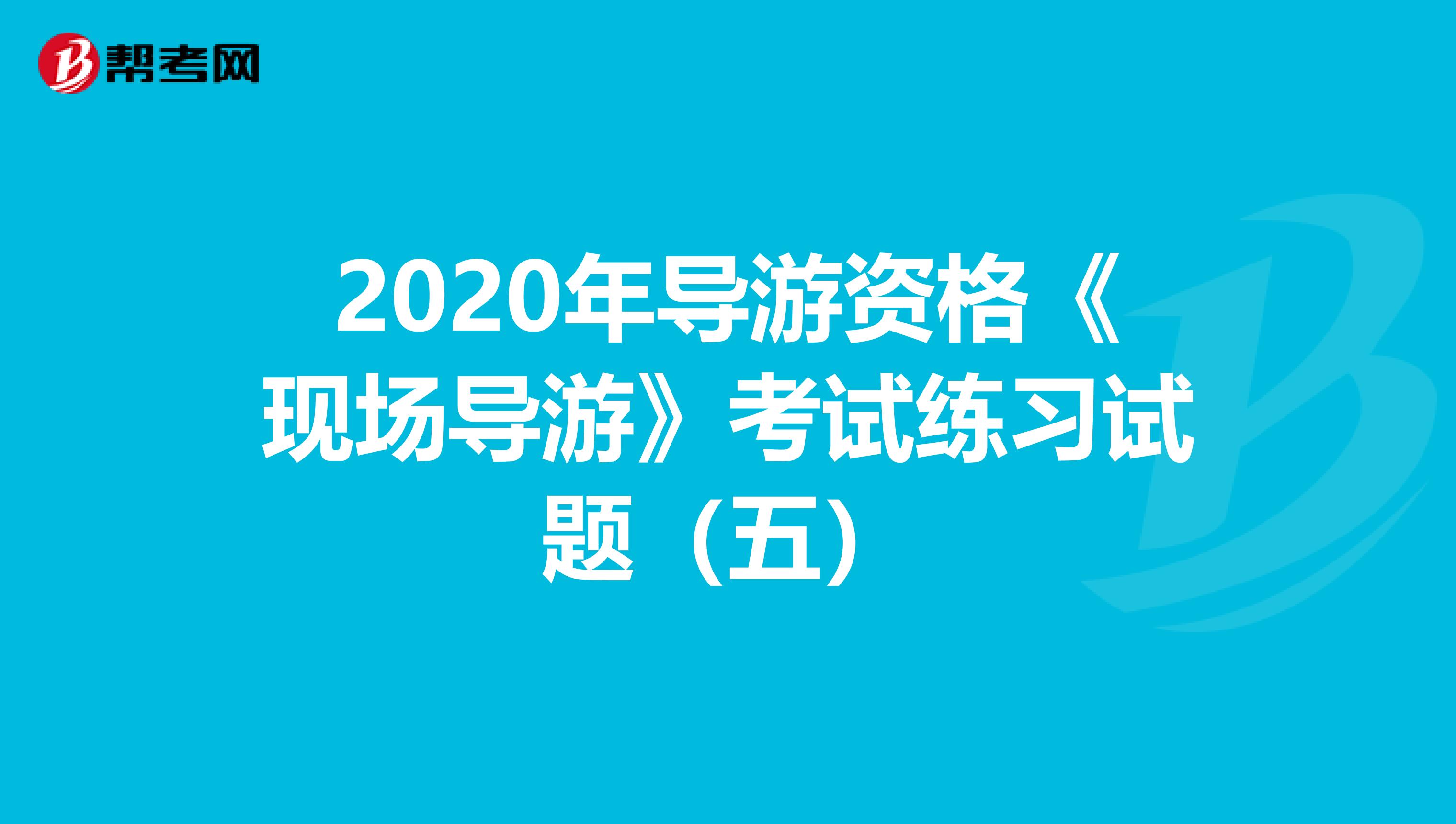 2020年导游资格《现场导游》考试练习试题（五）