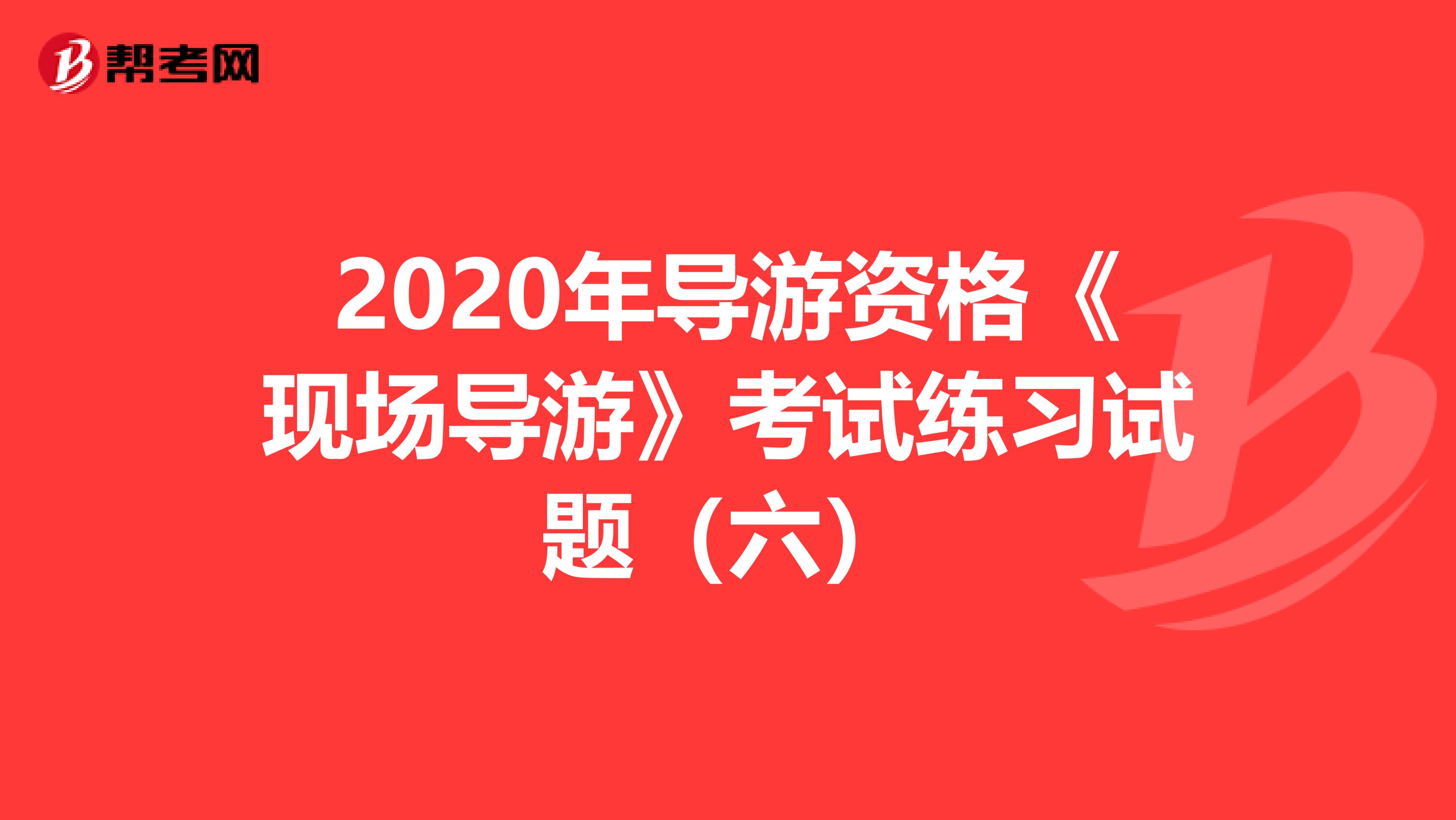 2020年导游资格《现场导游》考试练习试题（六）