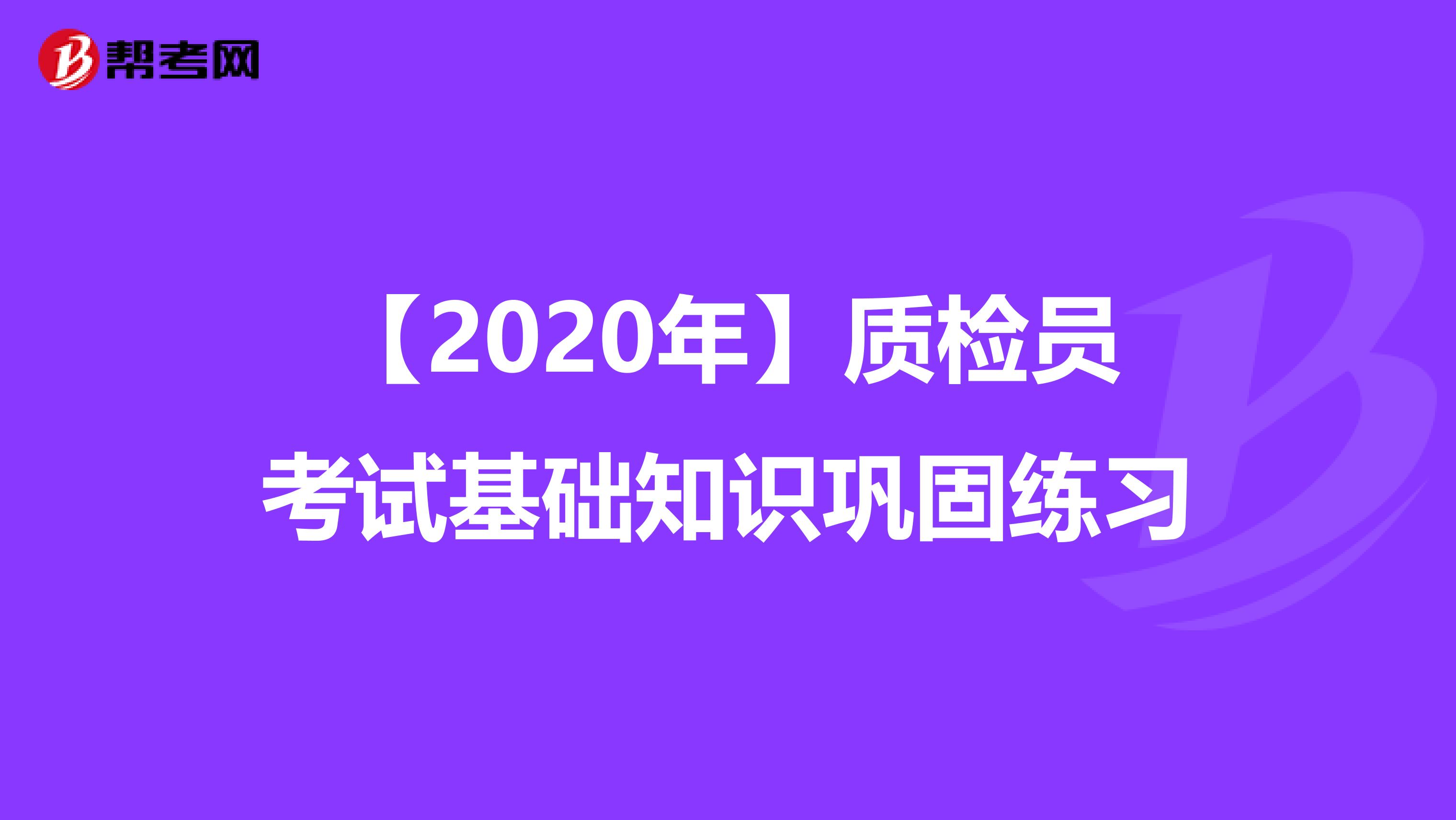 【2020年】质检员考试基础知识巩固练习