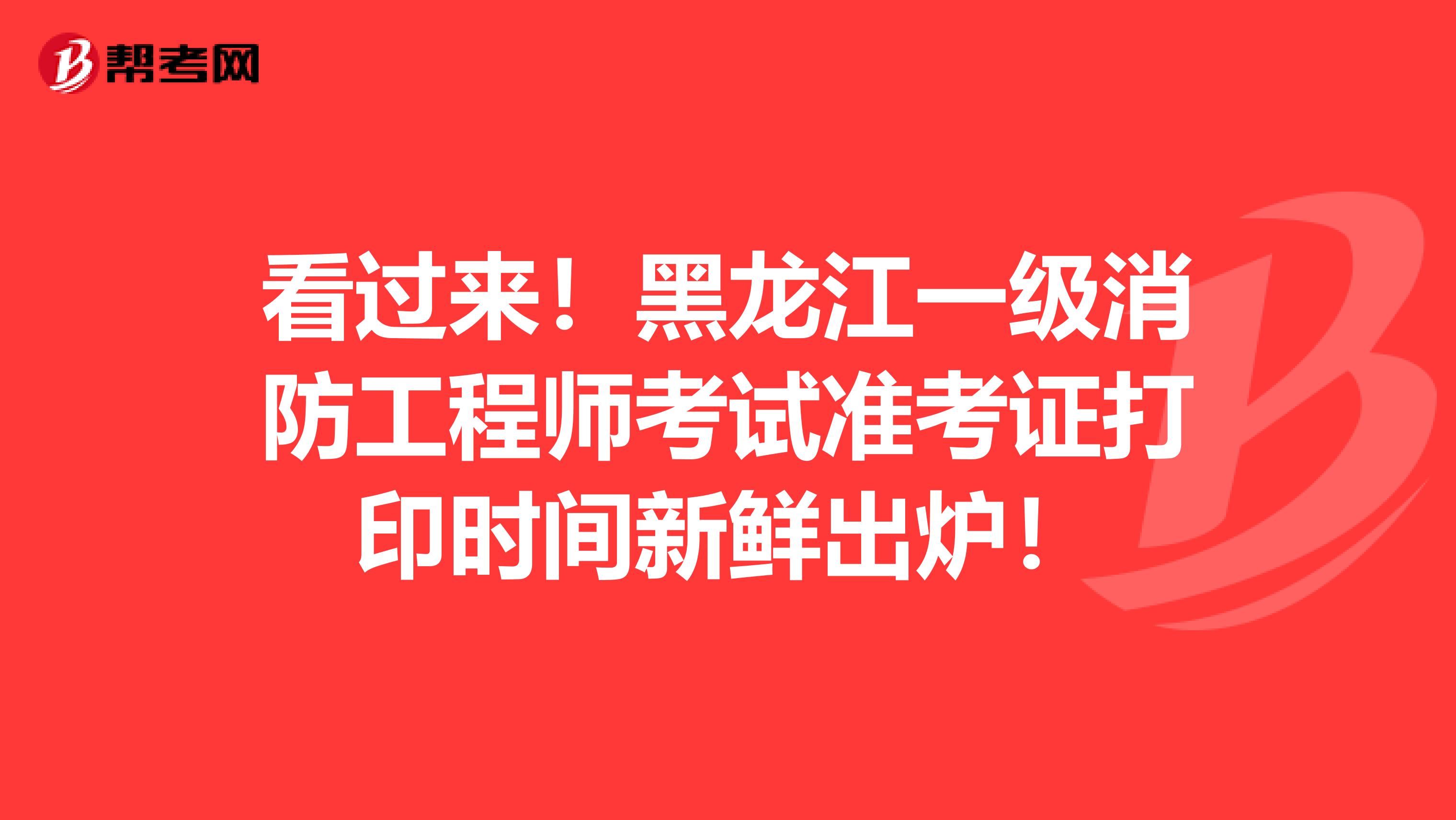 看过来！黑龙江一级消防工程师考试准考证打印时间新鲜出炉！