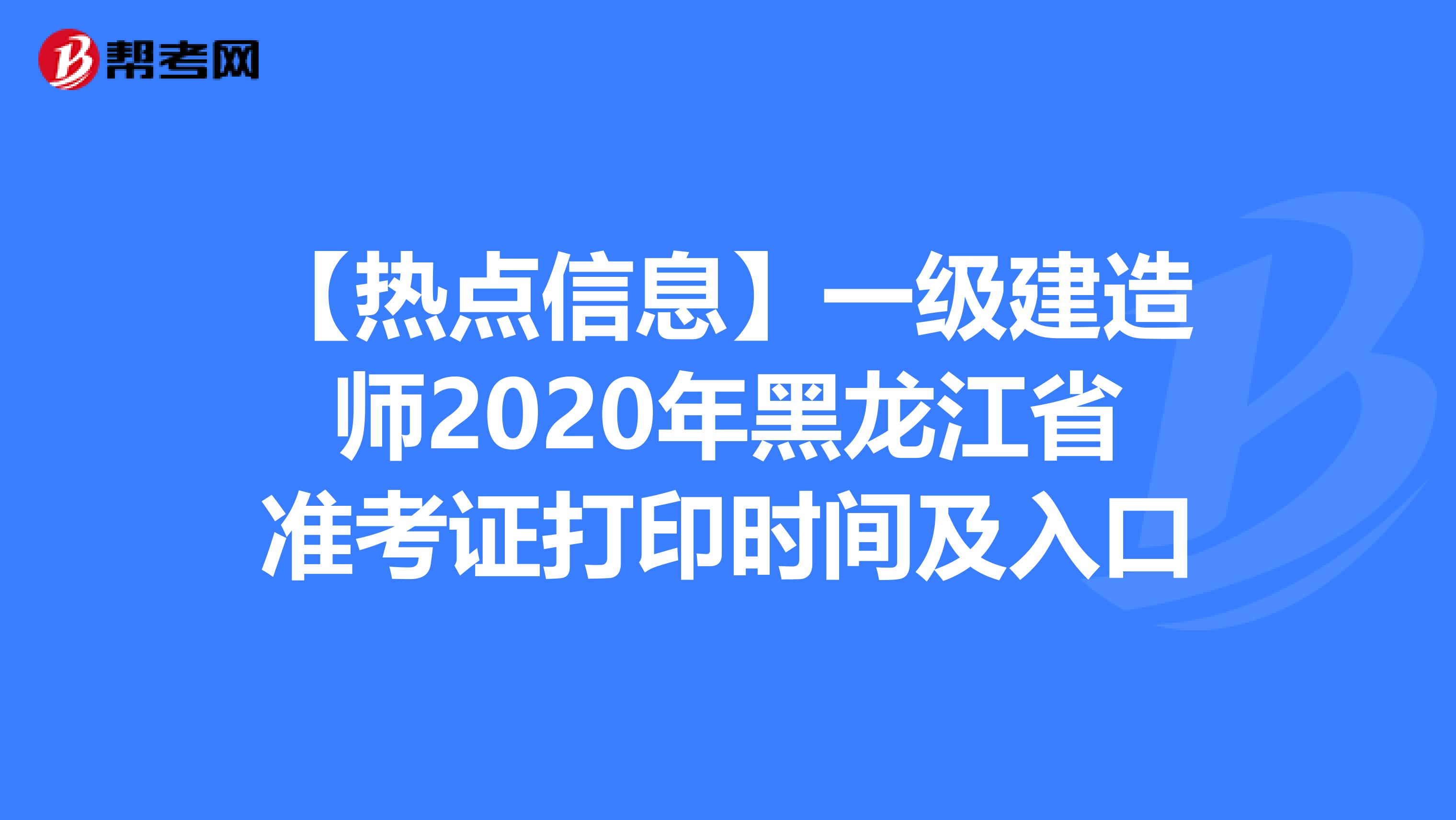 【热点信息】一级建造师2020年黑龙江省准考证打印时间及入口