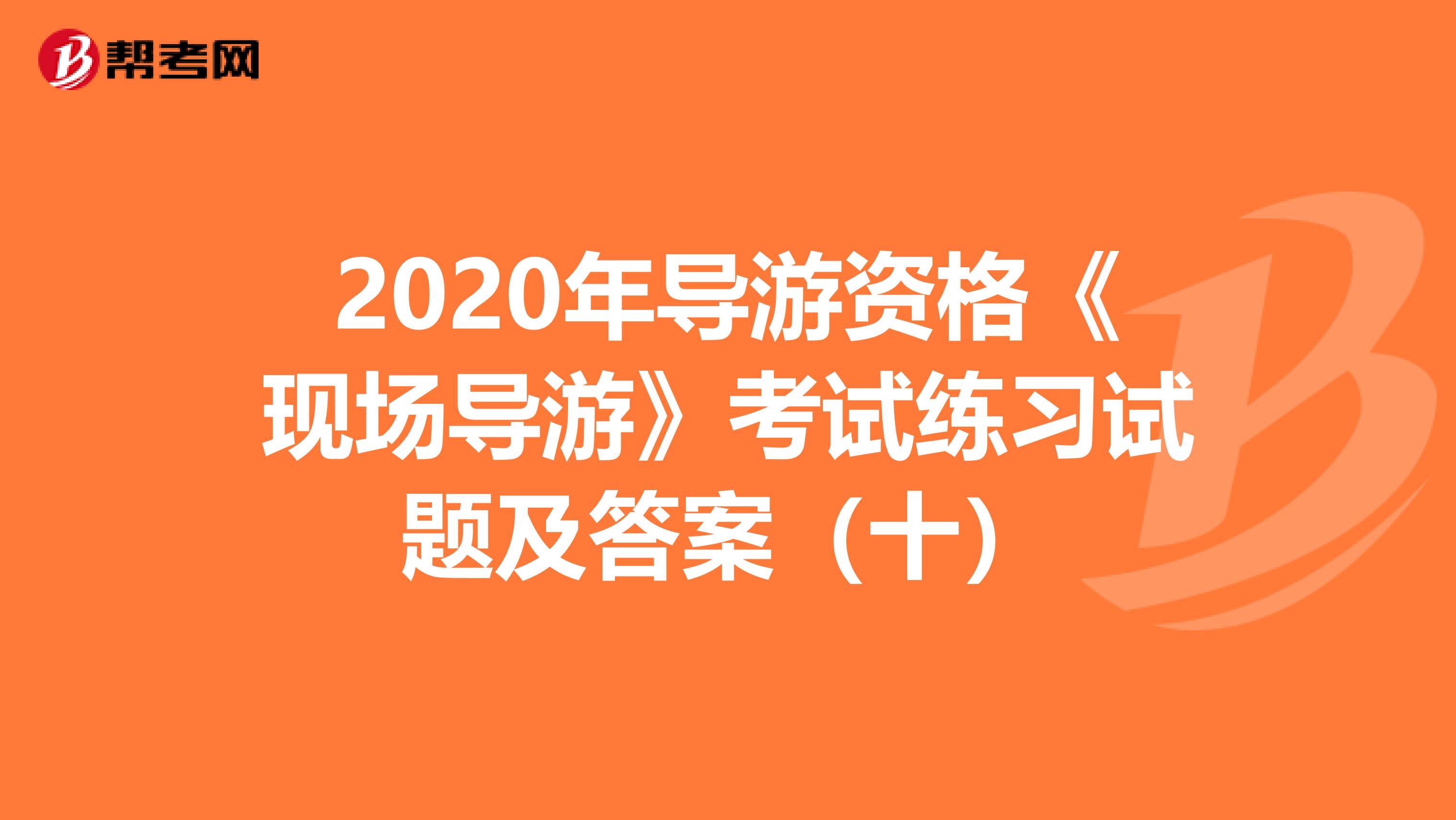 2020年导游资格《现场导游》考试练习试题及答案（十）