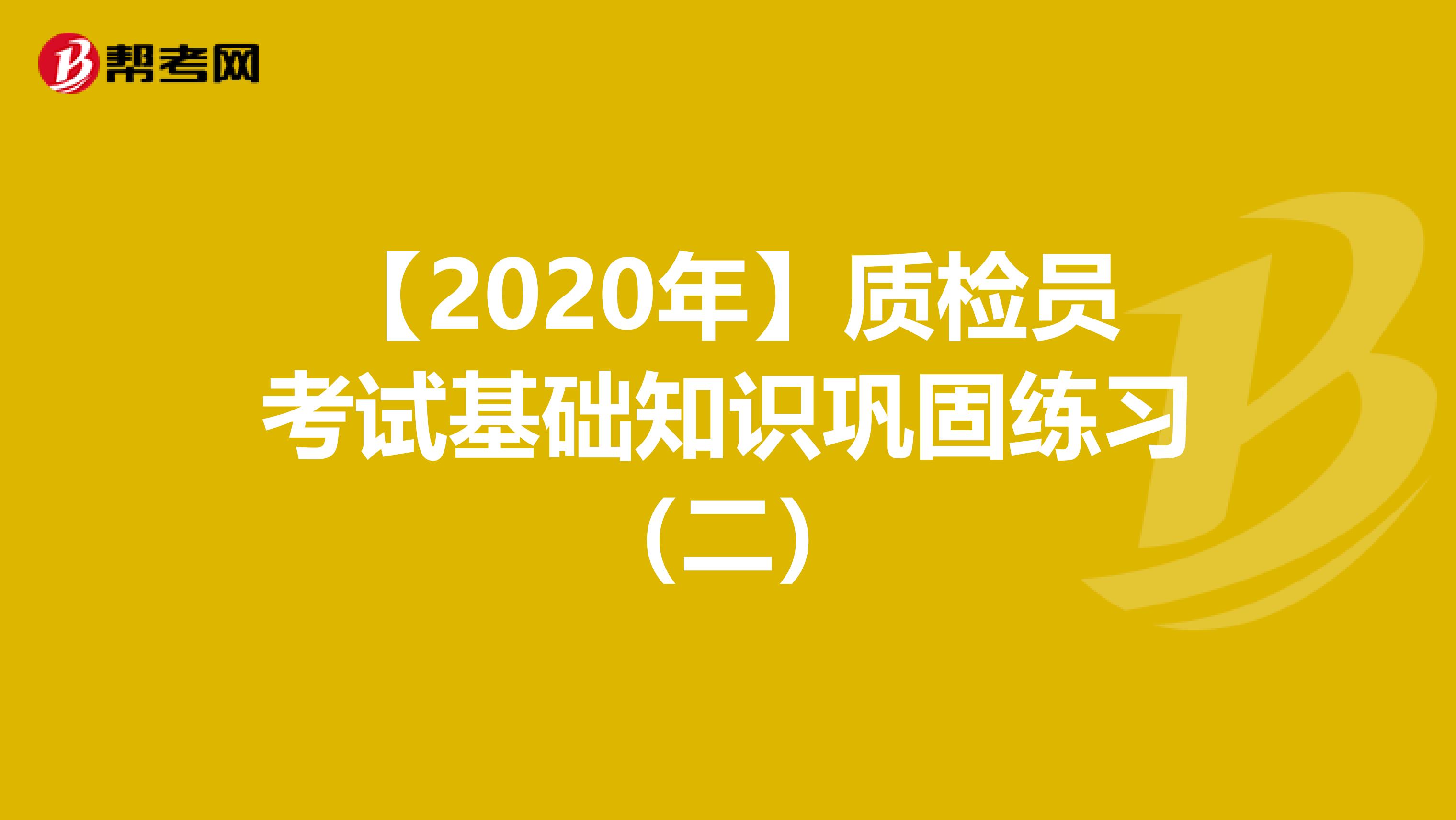 【2020年】质检员考试基础知识巩固练习（二）