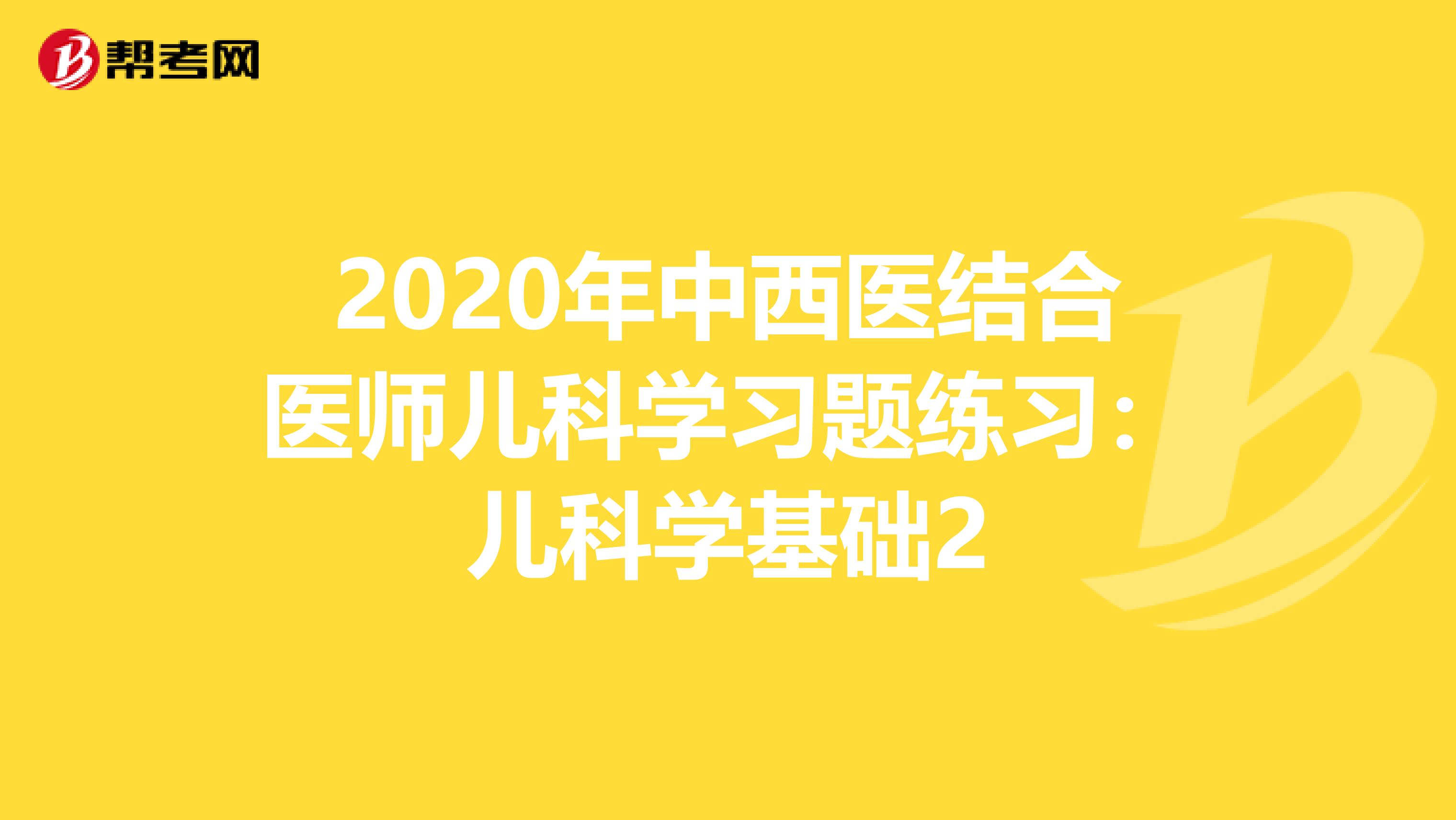 2020年中西医结合医师儿科学习题练习：儿科学基础2