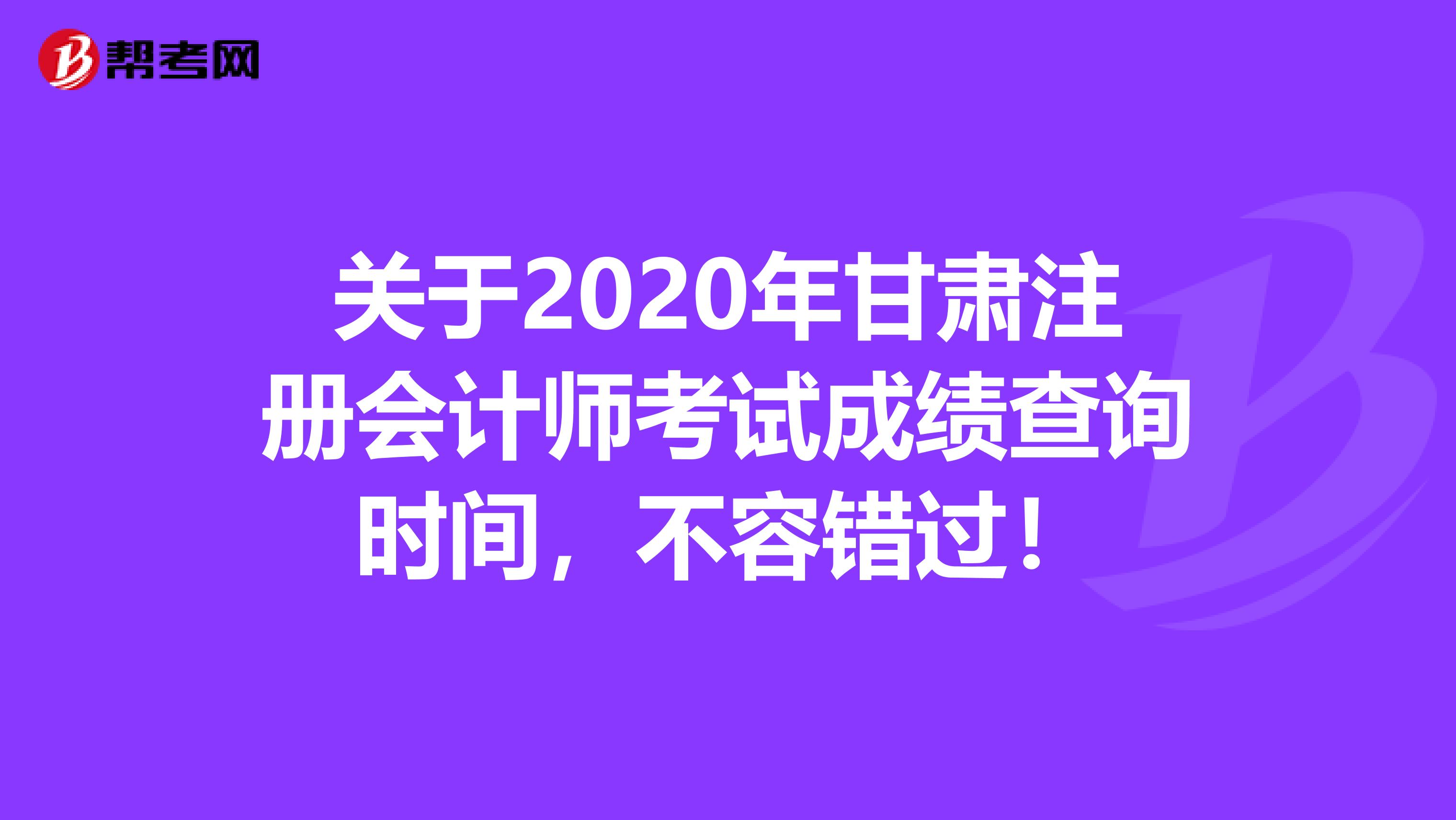 关于2020年甘肃注册会计师考试成绩查询时间，不容错过！