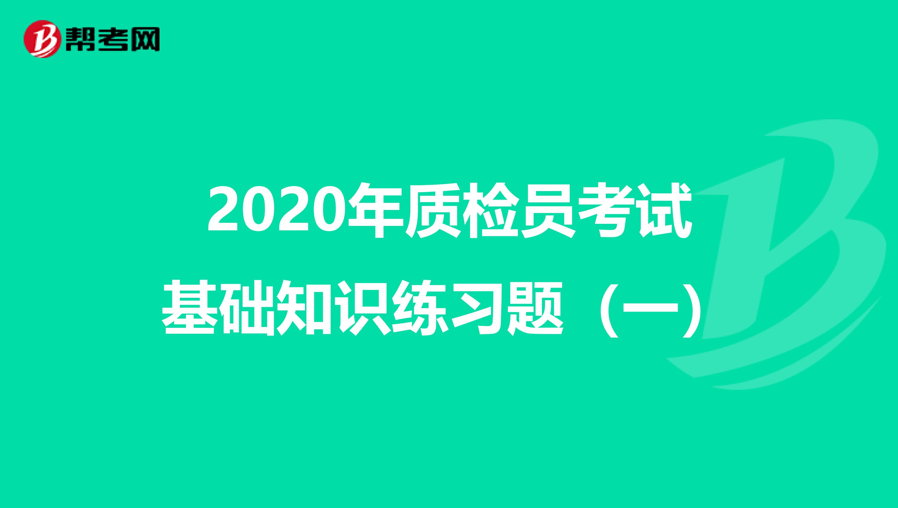 2020年质检员考试基础知识练习题（一）