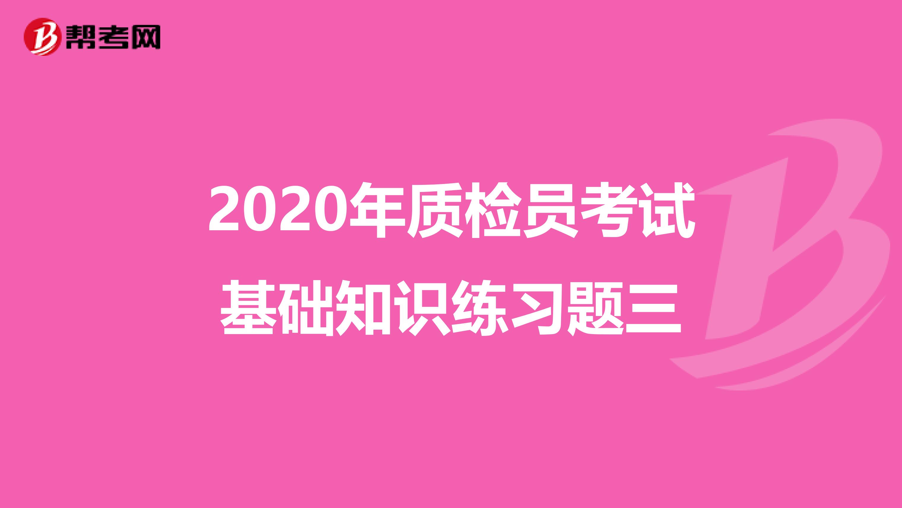 2020年质检员考试基础知识练习题三