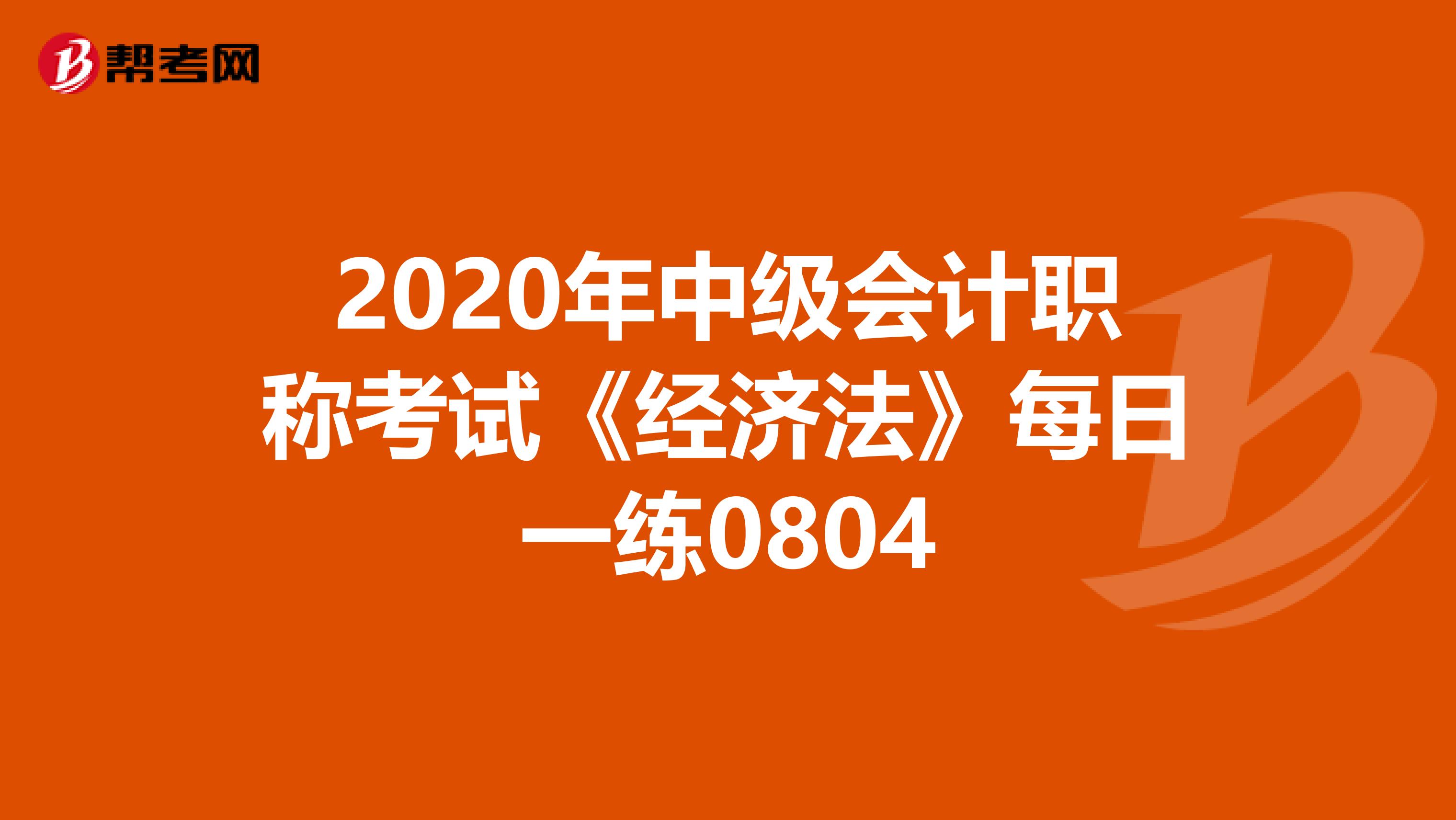 2020年中级会计职称考试《经济法》每日一练0804