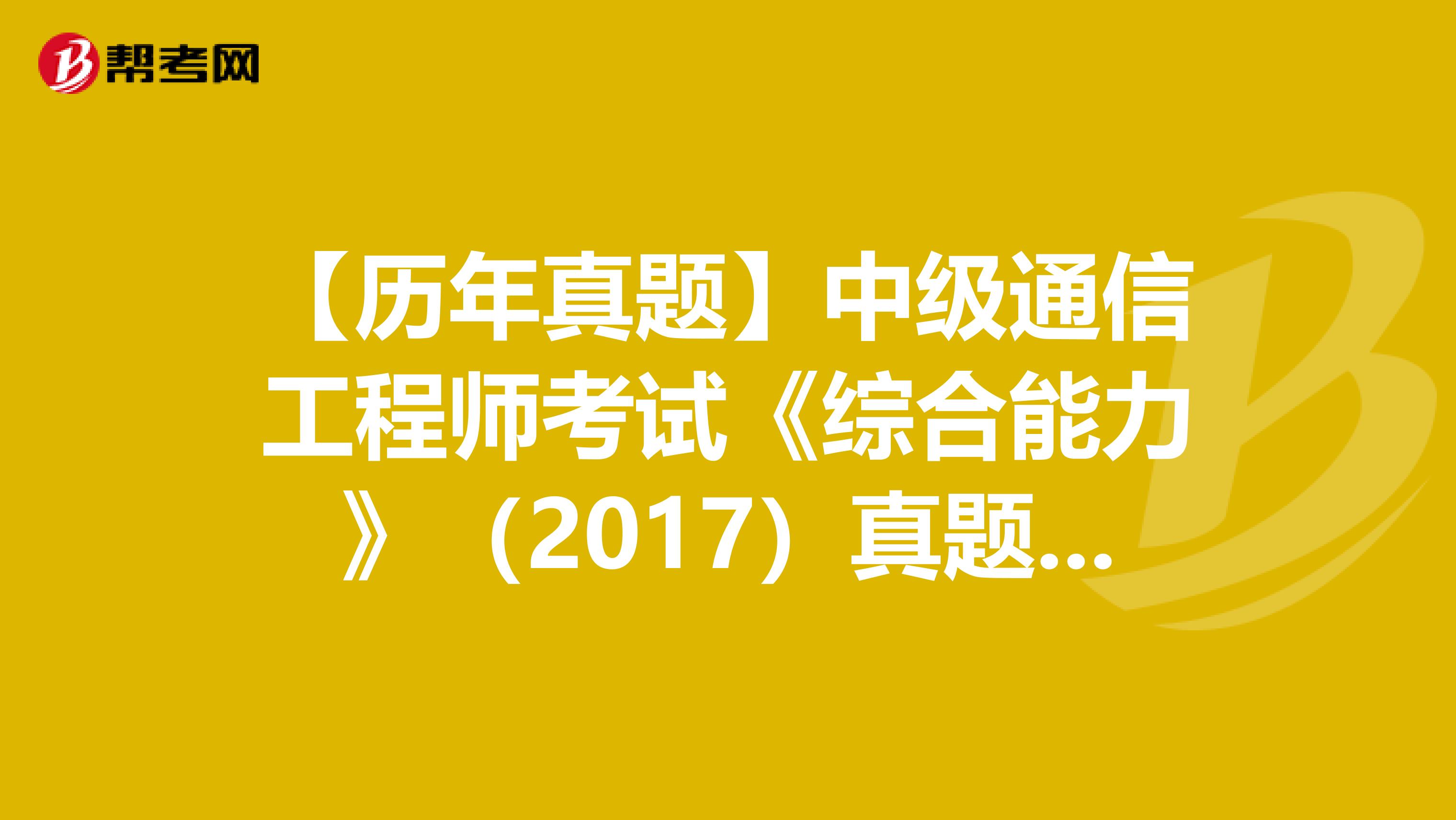 【历年真题】中级通信工程师考试《综合能力》（2017）真题（三）