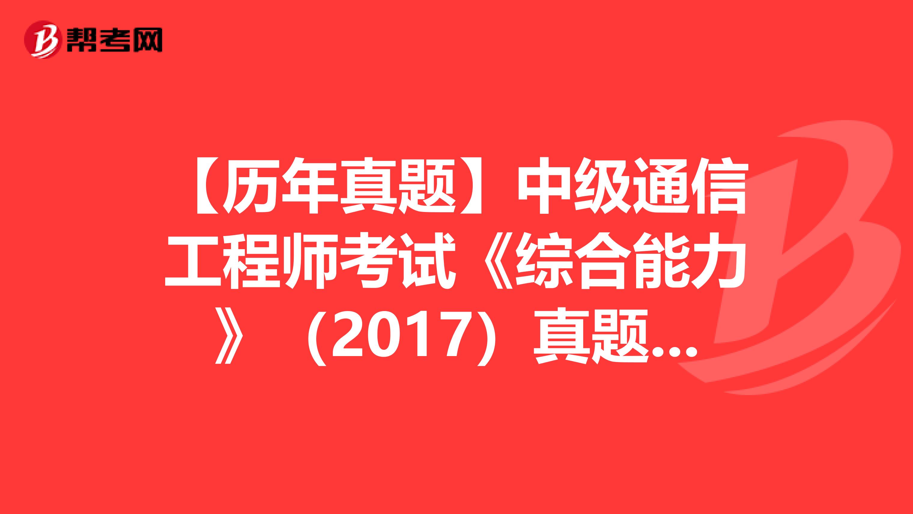 【历年真题】中级通信工程师考试《综合能力》（2017）真题（四）