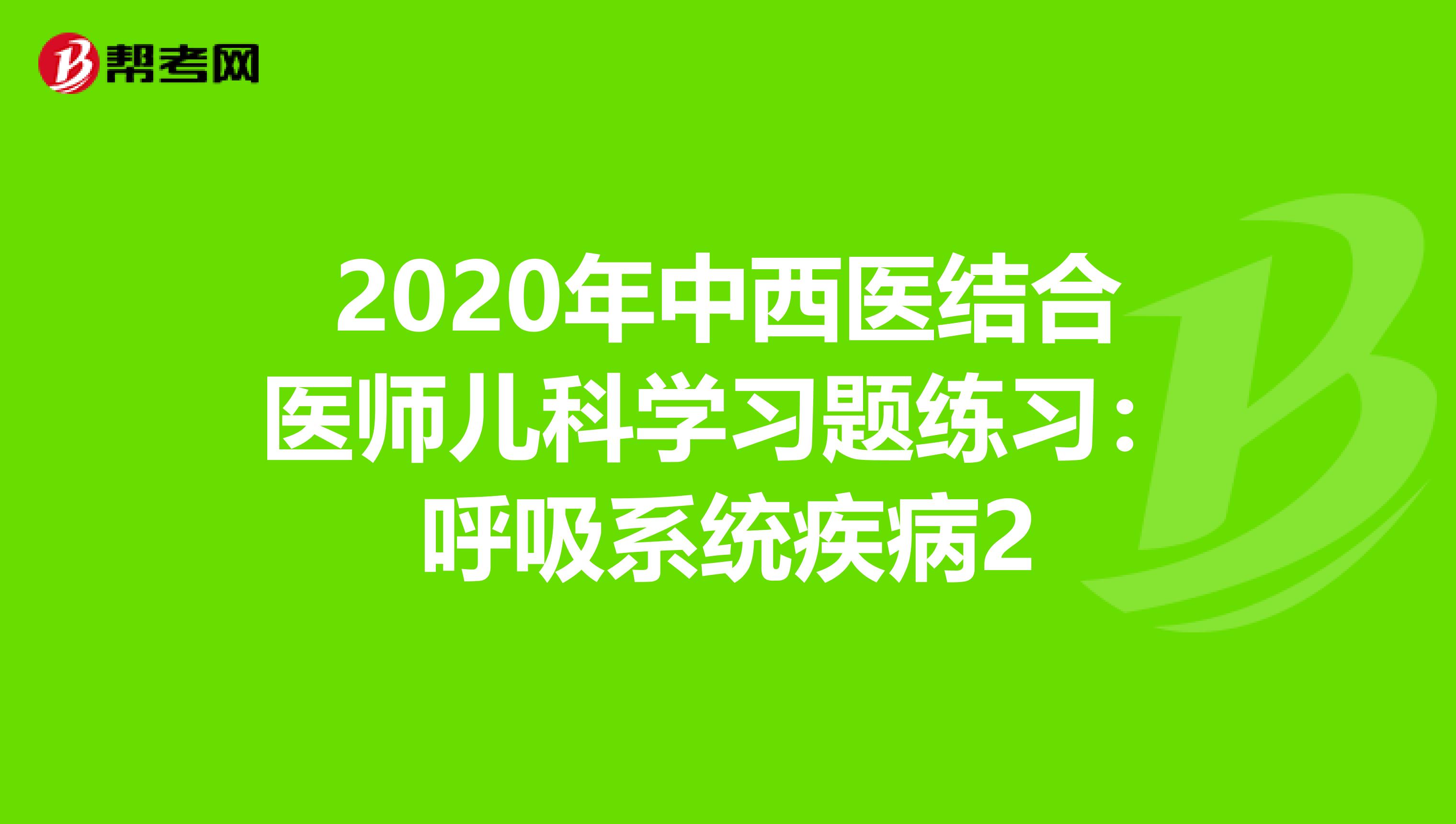 2020年中西医结合医师儿科学习题练习：呼吸系统疾病2