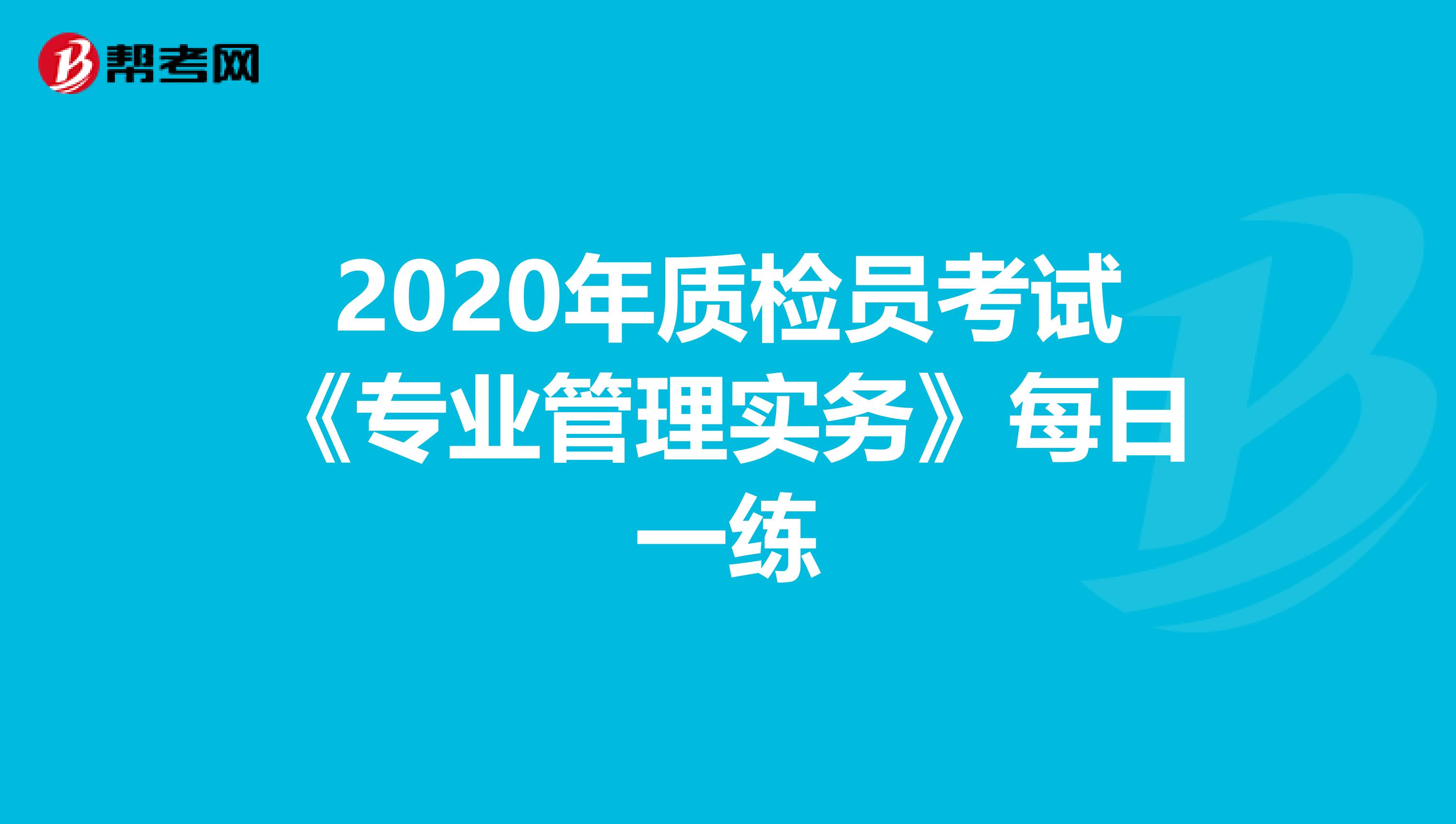 2020年质检员考试《专业管理实务》每日一练