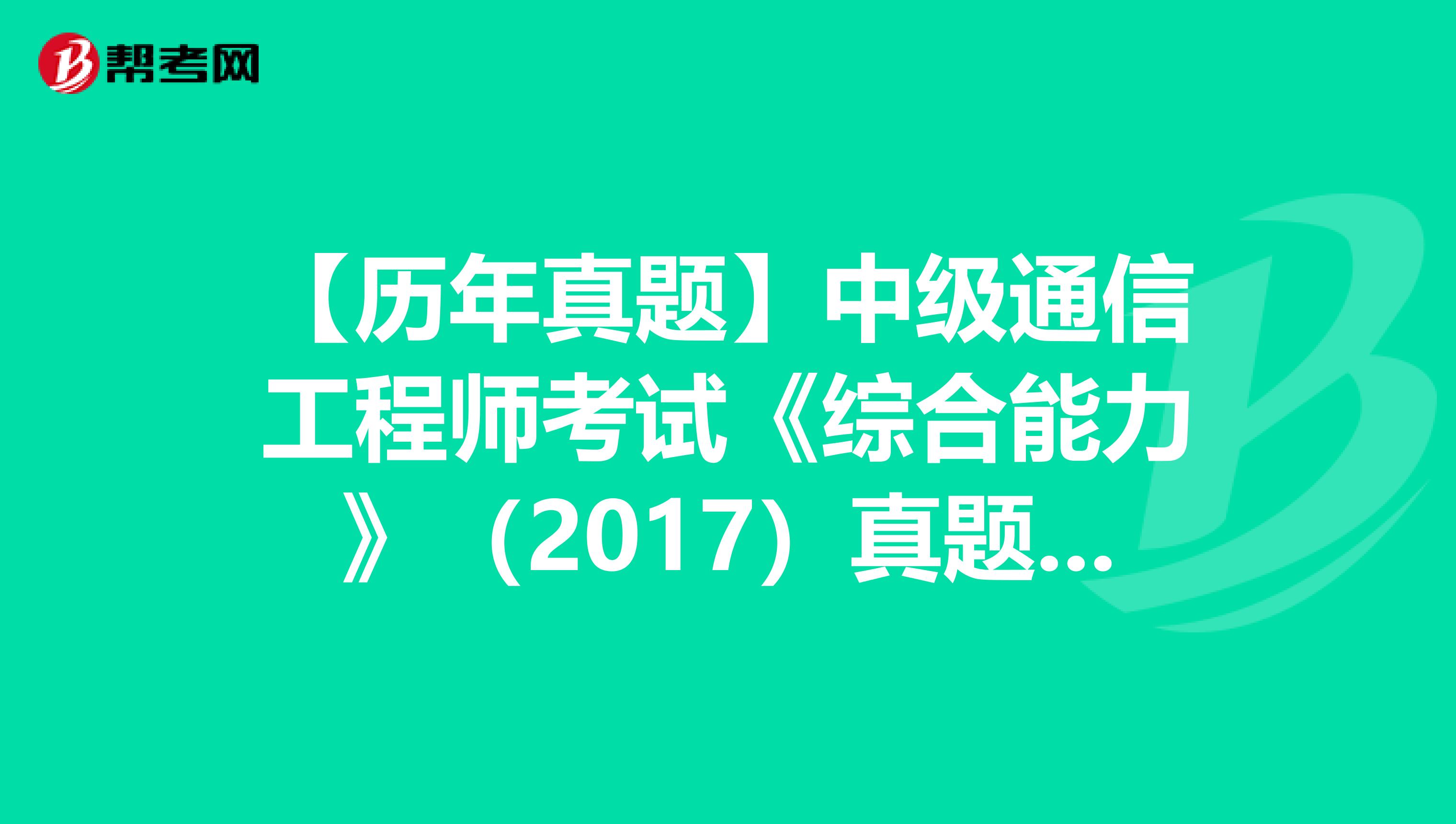 【历年真题】中级通信工程师考试《综合能力》（2017）真题（六）