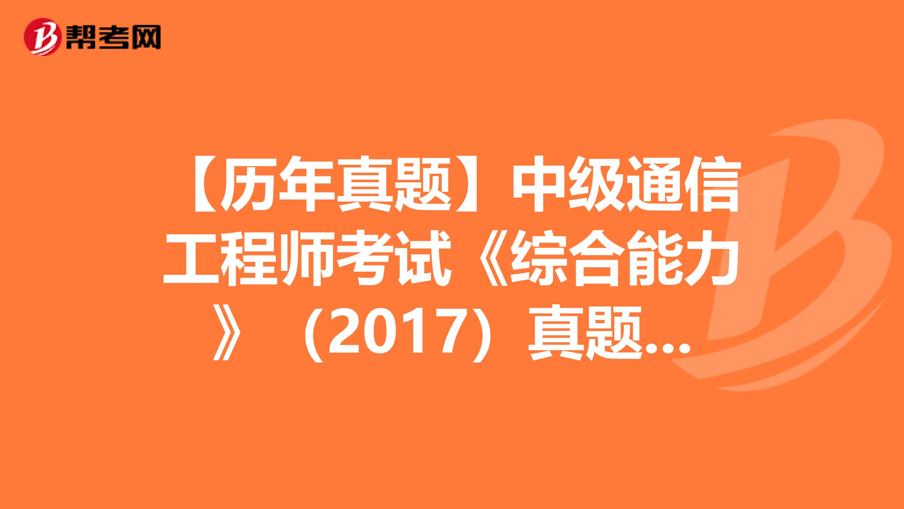 【历年真题】中级通信工程师考试《综合能力》（2017）真题（九）