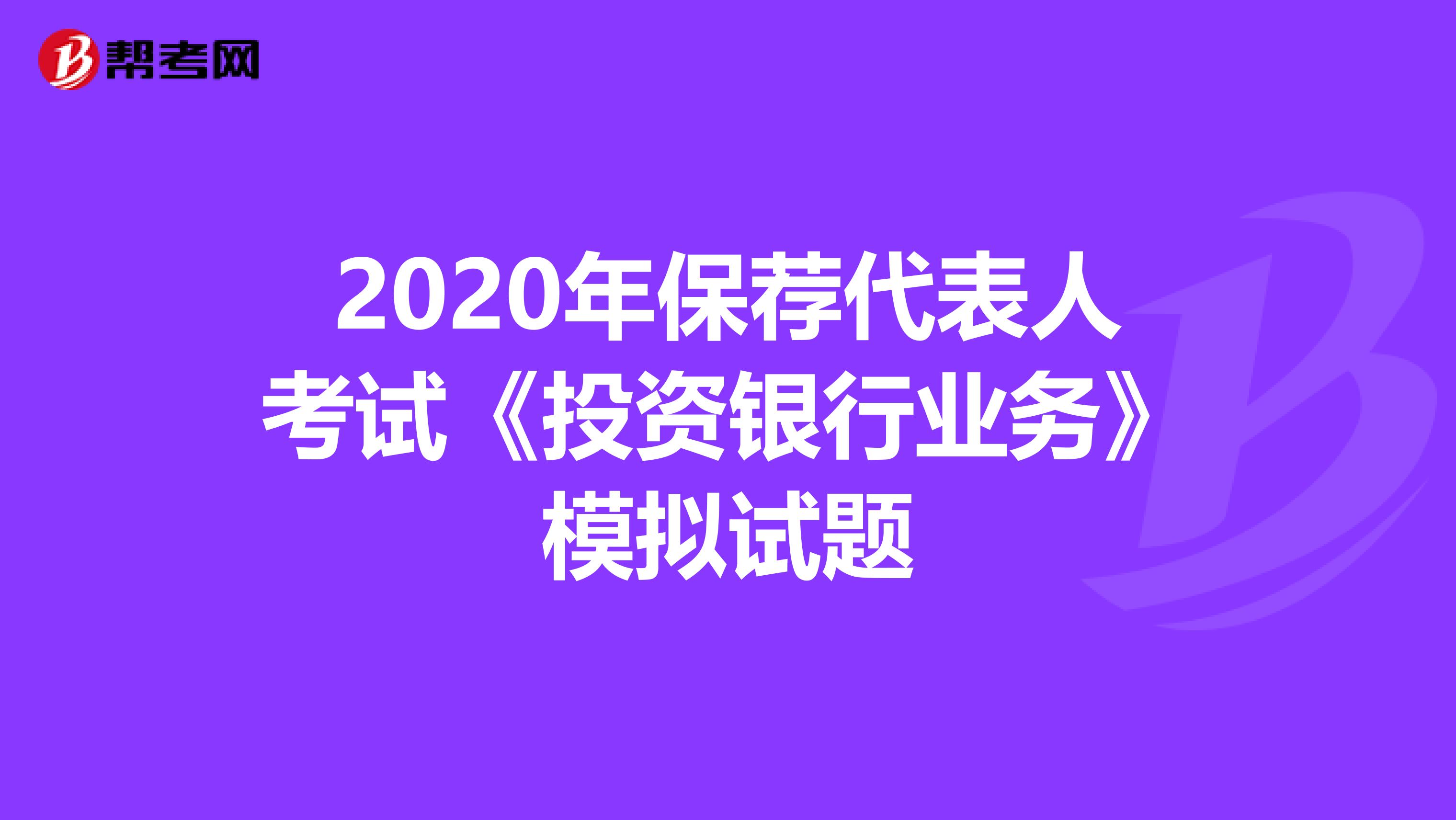 2020年保荐代表人考试《投资银行业务》模拟试题