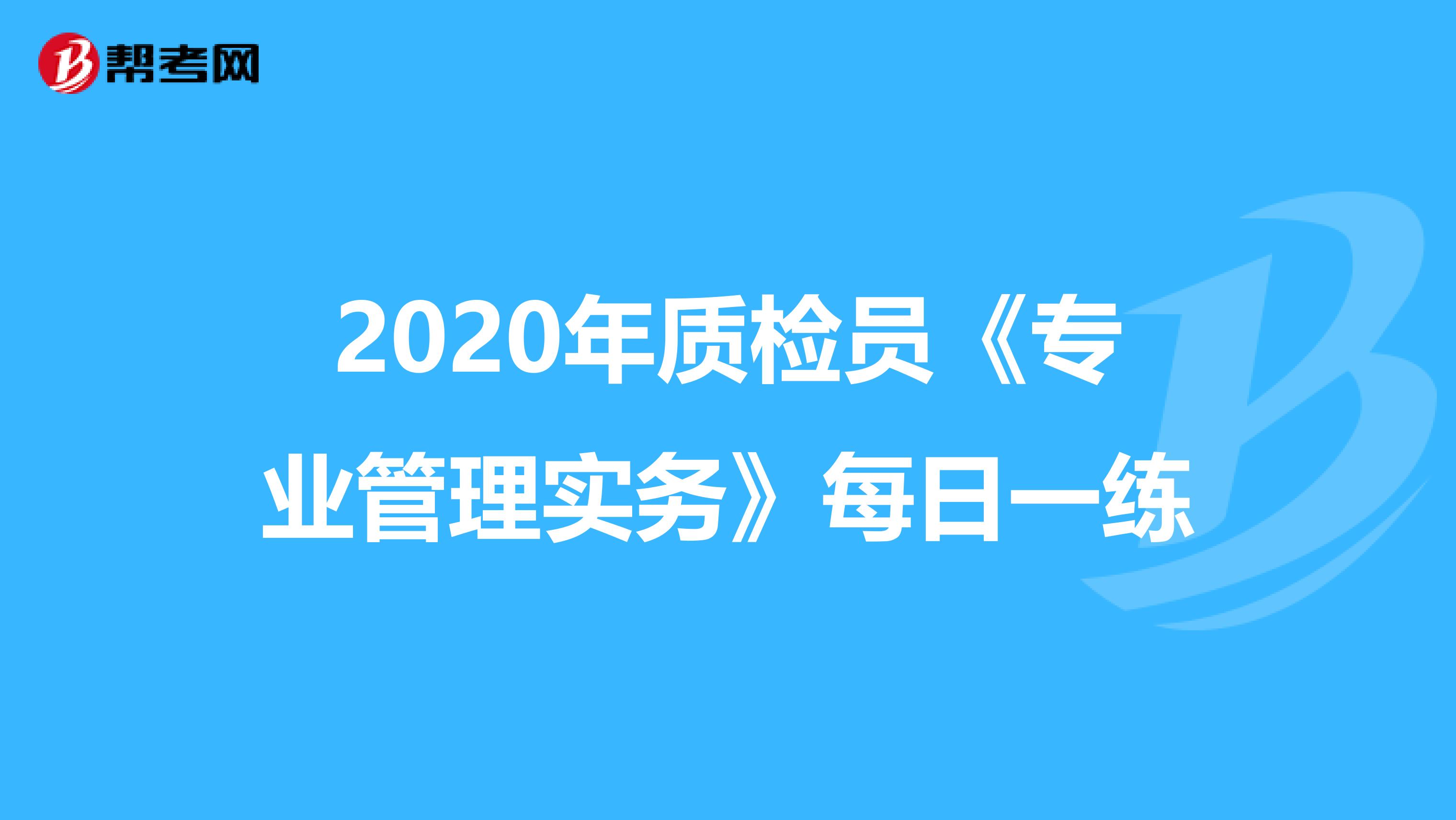 2020年质检员《专业管理实务》每日一练